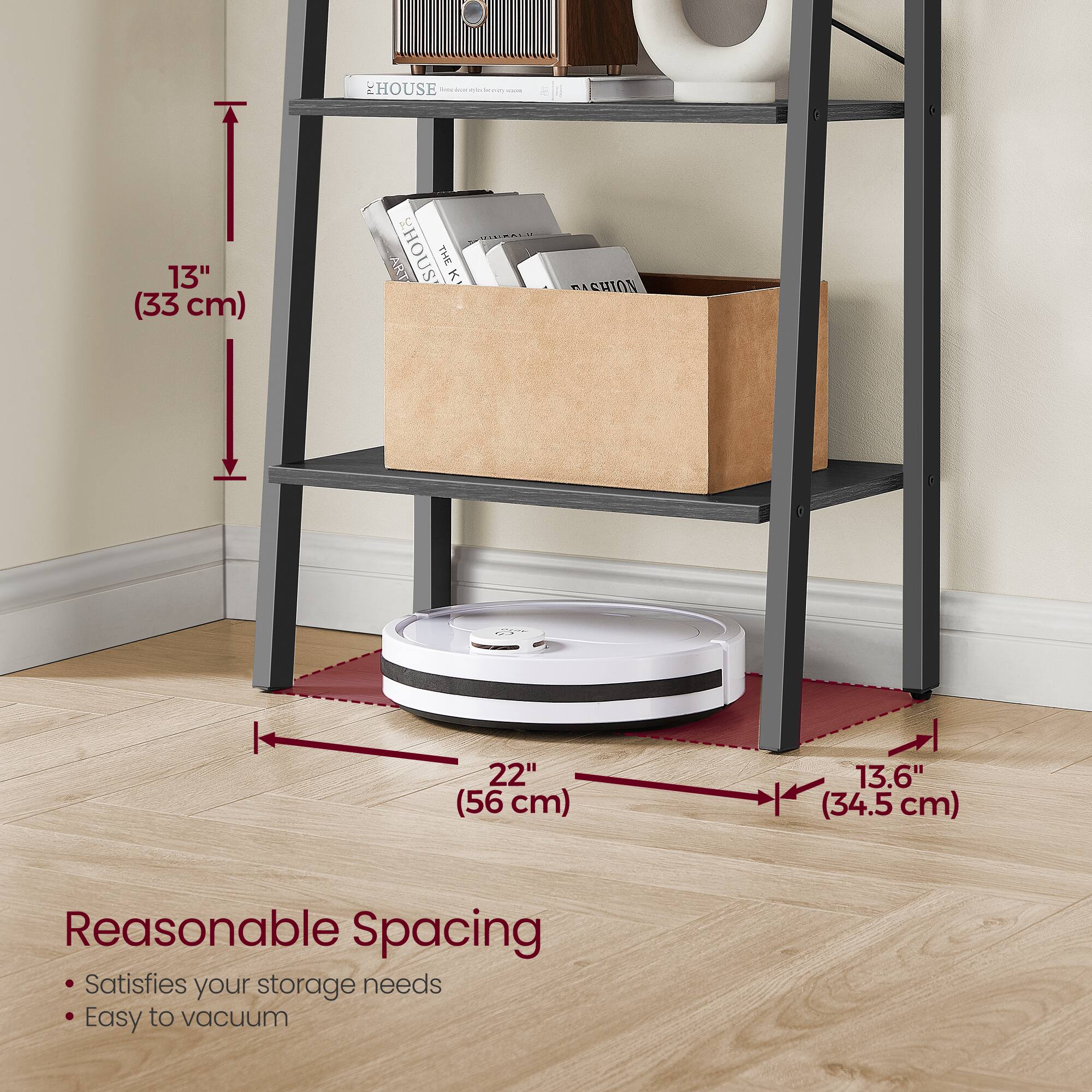 HOUSE PL: 13" (33 cm)  
ART HOUSE THE K CHION: 22" (56 cm) 13.6" (34.5 cm)  
Reasonable Spacing  
Satisfies your storage needs  
Easy to vacuum