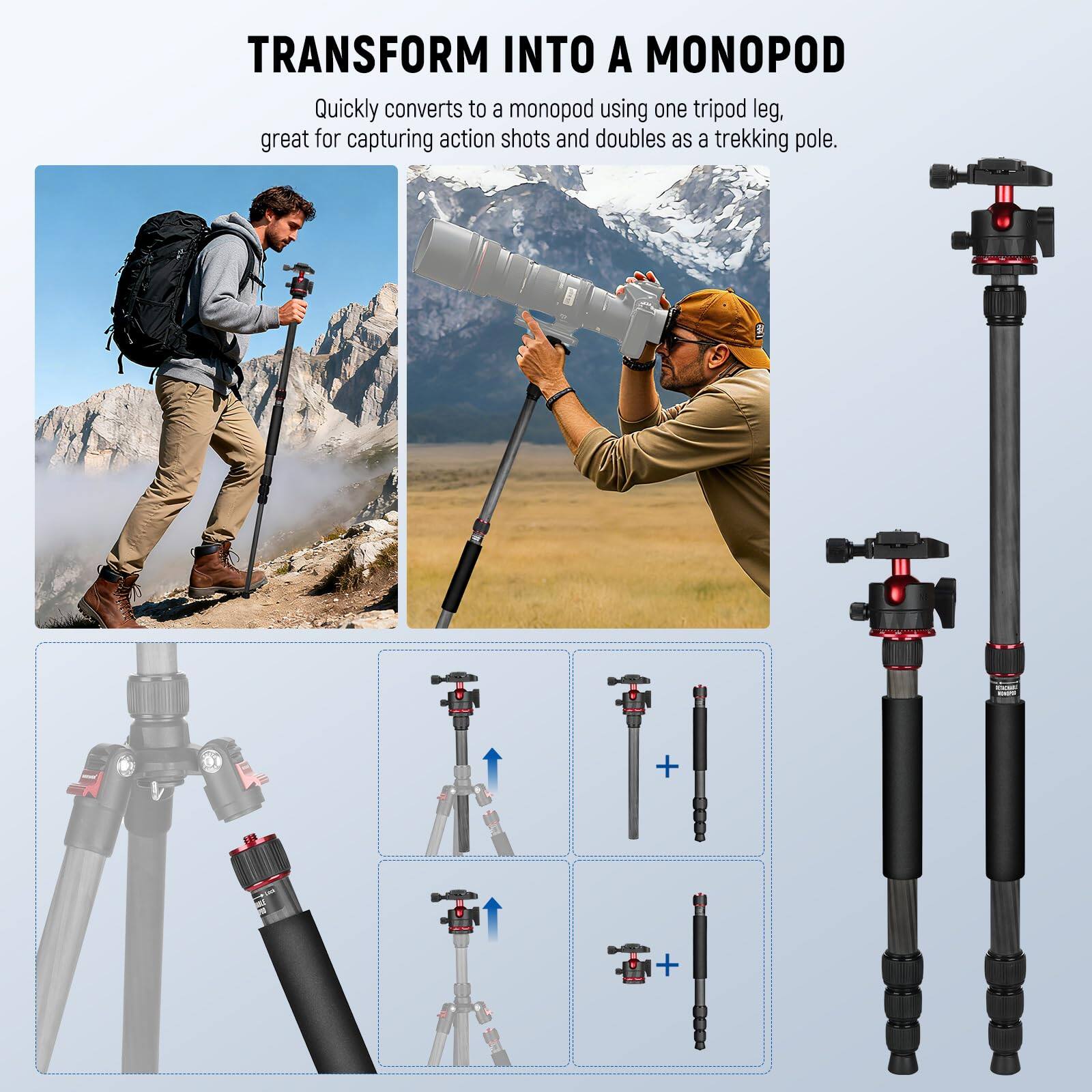 TRANSFORM INTO A MONOPOD  
Quickly converts to a monopod using one tripod leg, great for capturing action shots and doubles as a trekking pole.