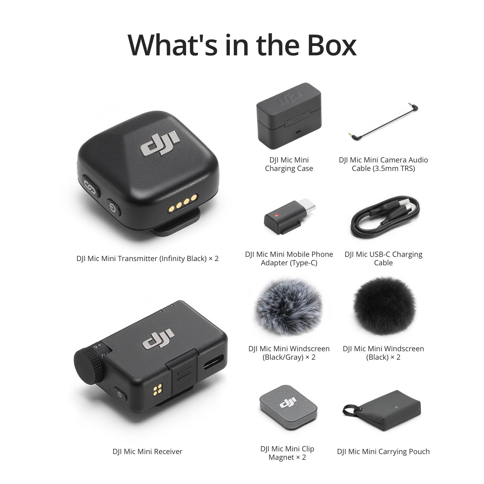 What's in the Box

- DJI Mic Mini Charging Case
- DJI Mic Mini Camera Audio Cable (3.5mm TRS)
- DJI Mic Mini Transmitter (Infinity Black) x 2
- DJI Mic Mini Mobile Phone Adapter (Type-C)
- DJI Mic USB-C Charging Cable
- DJI Mic Mini Windscreen (Black/Gray) x 2
- DJI Mic Mini Windscreen (Black) x 2
- DJI Mic Mini Receiver
- DJI Mic Mini Clip Magnet x 2
- DJI Mic Mini Carrying Pouch