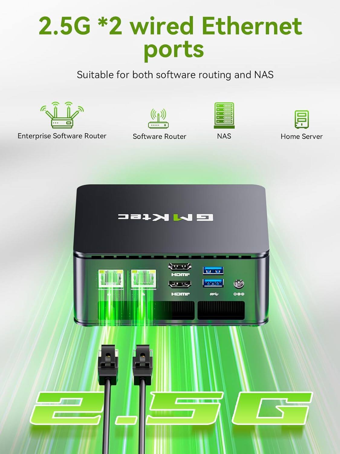 2.5G *2 wired Ethernet ports  
Suitable for both software routing and NAS  

Enterprise Software Router  
Software Router  
NAS  
Home Server  

iMKtec  

HDMI  
HDMI  

2.5G