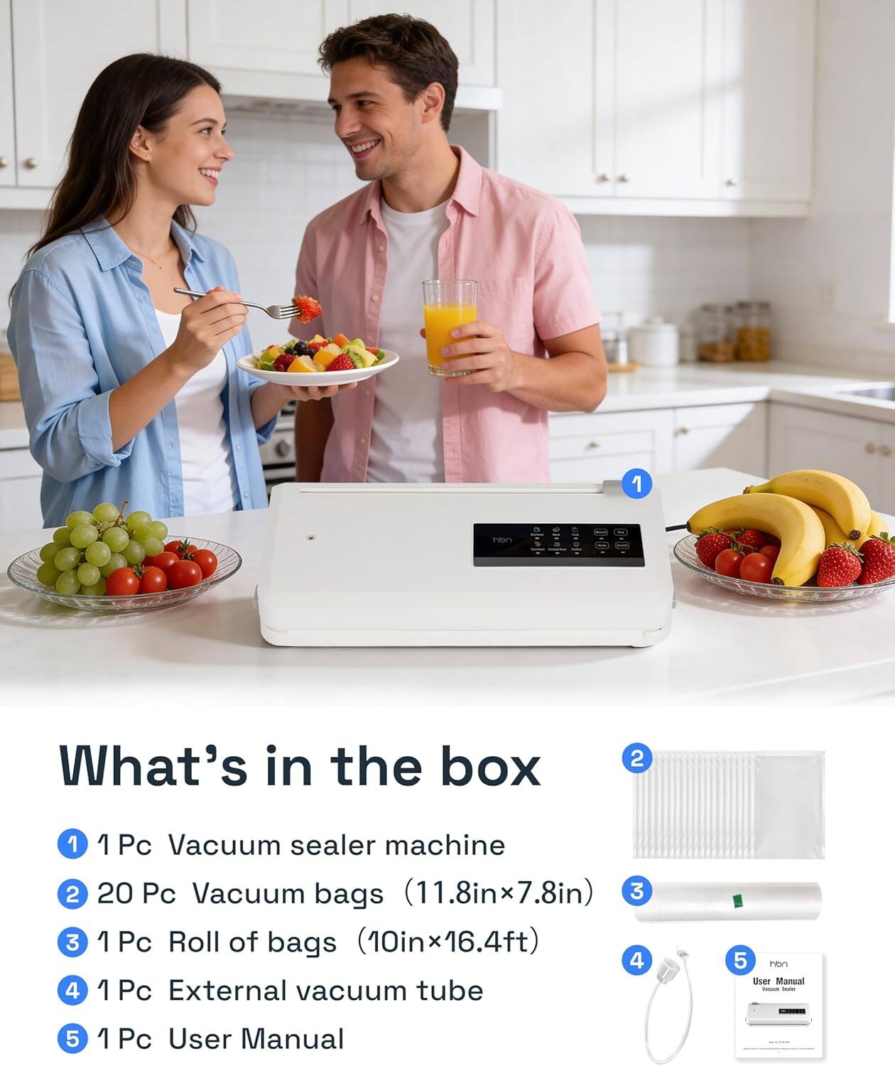 What's in the box

1. 1 Pc Vacuum sealer machine
2. 20 Pc Vacuum bags (11.8in x 7.8in)
3. 1 Pc Roll of bags (10in x 16.4ft)
4. 1 Pc External vacuum tube
5. 1 Pc User Manual