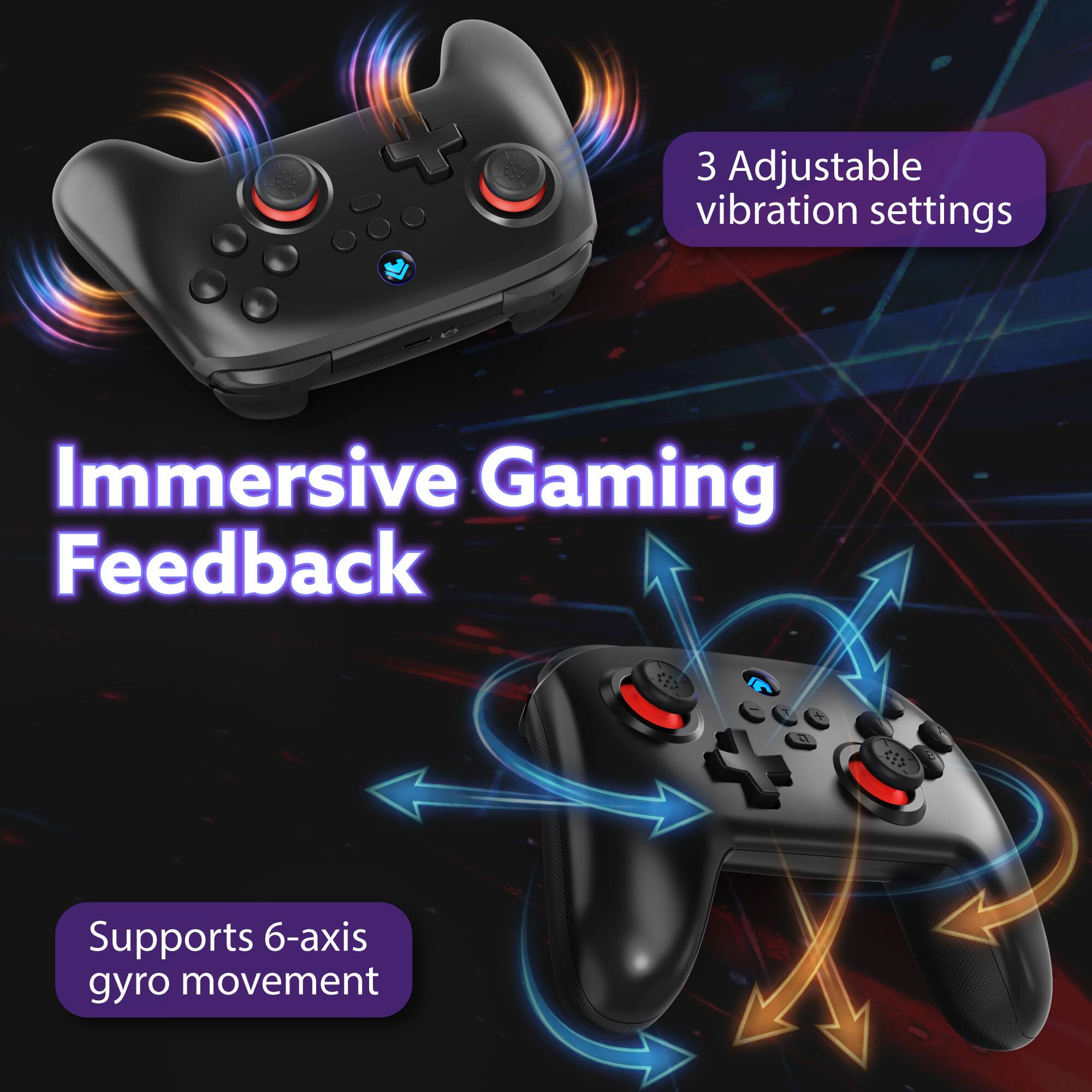 3 Adjustable vibration settings  
Immersive Gaming Feedback  
Supports 6-axis gyro movement