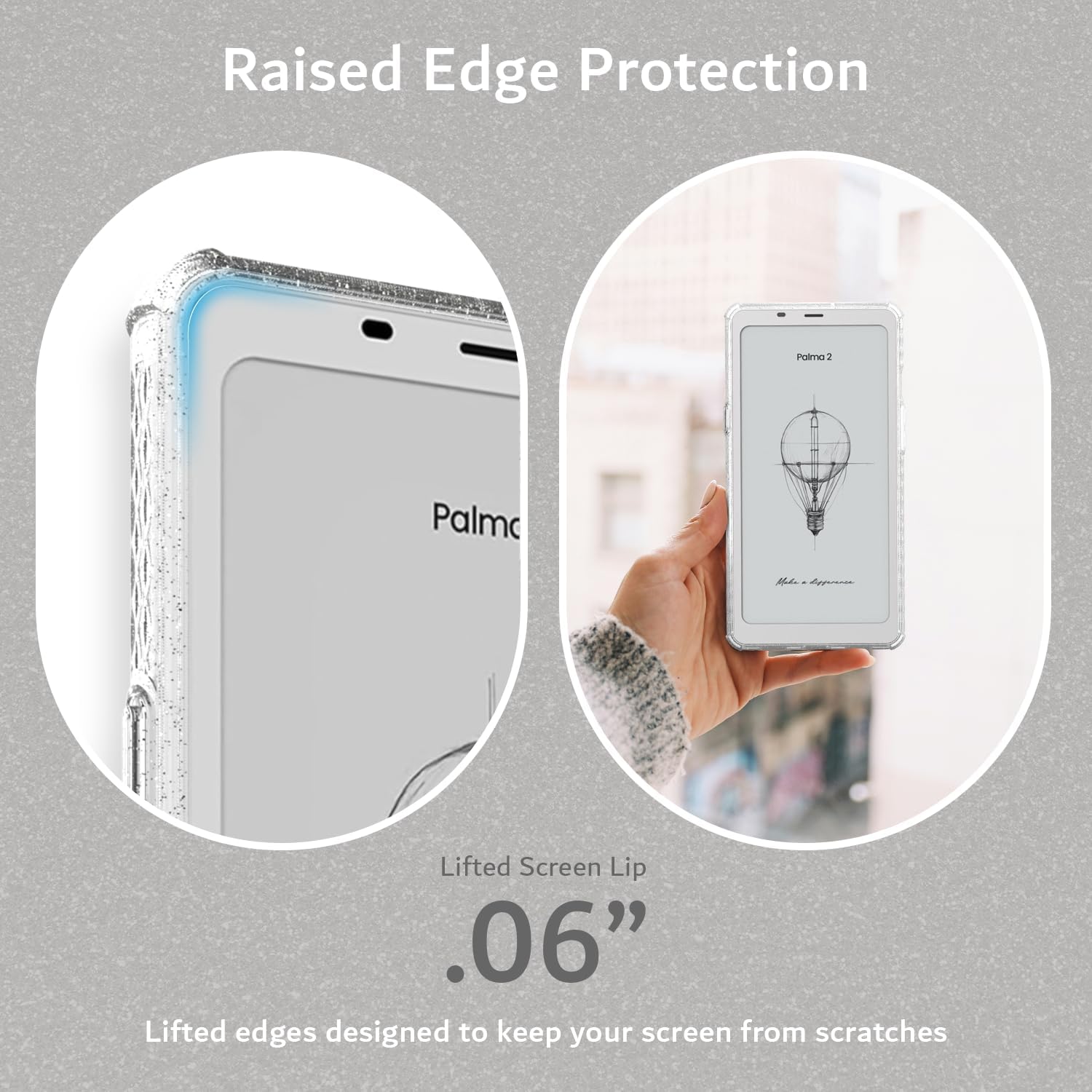 Raised Edge Protection  
Palmo KL Lifted Screen Lip .06"  
Lifted edges designed to keep your screen from scratches