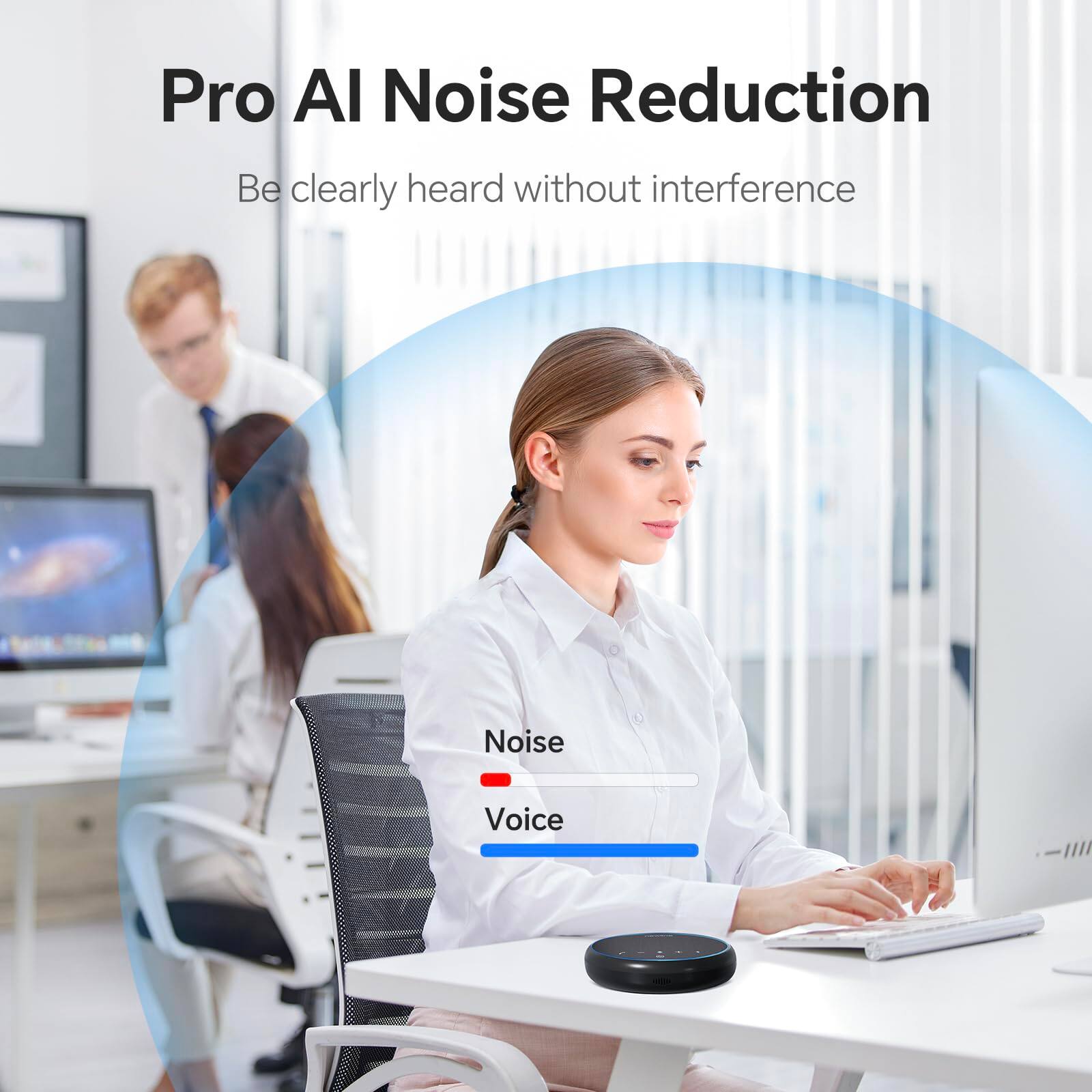 Pro AI Noise Reduction  
Be clearly heard without interference  

Noise  
Voice
