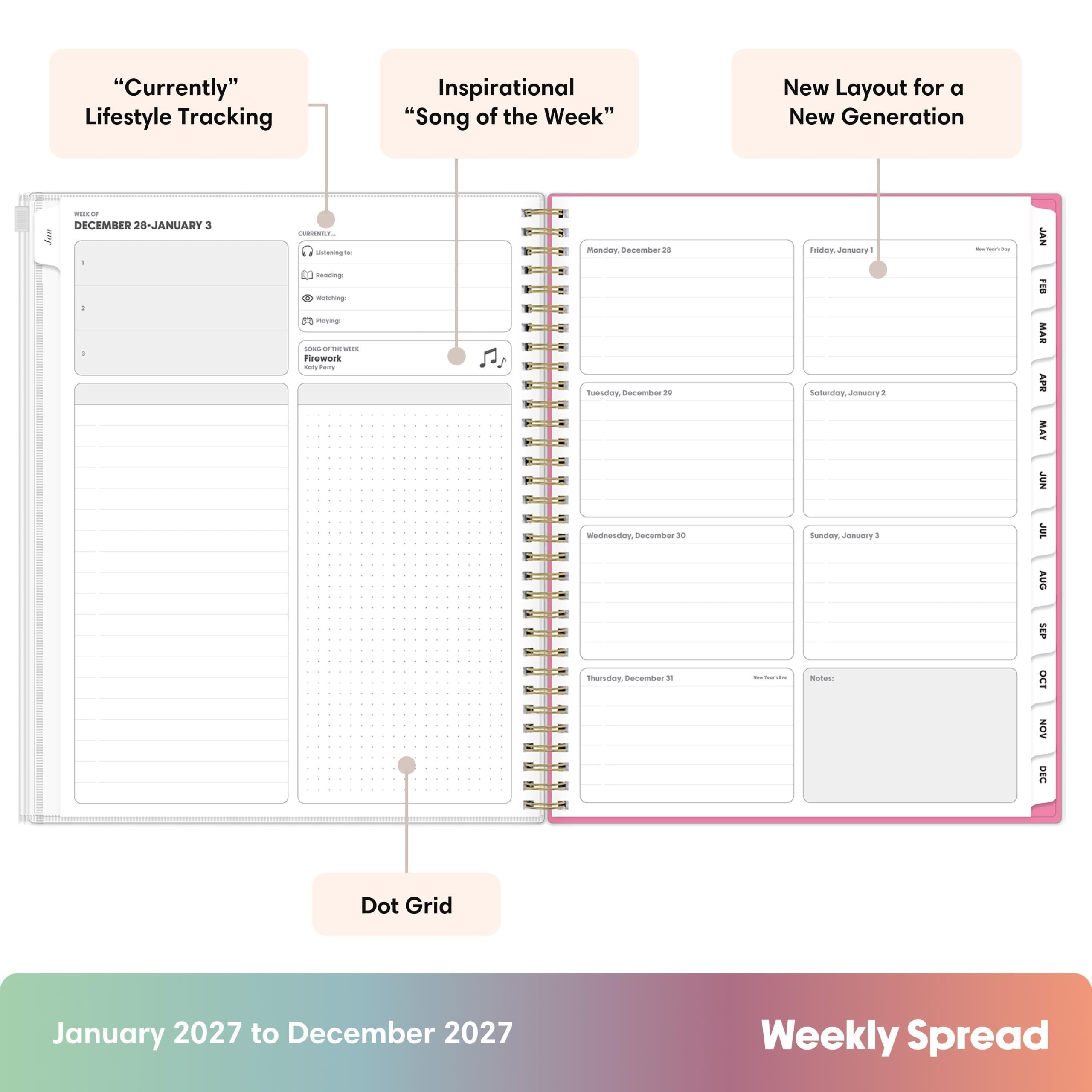 "Currently" Lifestyle Tracking  
Inspirational "Song of the Week"  
New Layout for a New Generation  
= OF DECEMBER 28-JANUARY 3 : :  
CURSENTER, Undening a Redding: X Watching: Playing: SONG OF Firework daily Pacy  
Monday December 31 Tuesday, December Wednesday, December 10 Thursday, December x  
Novition  
Friday, Jonuary1 Saturday, January2 Sunday, January Notes:  
JAN FEB MAR APR MAY JUN JUL AUG SEP OCT NOV DEC  
Dot Grid  
January 2027 to December 2027  
Weekly Spread