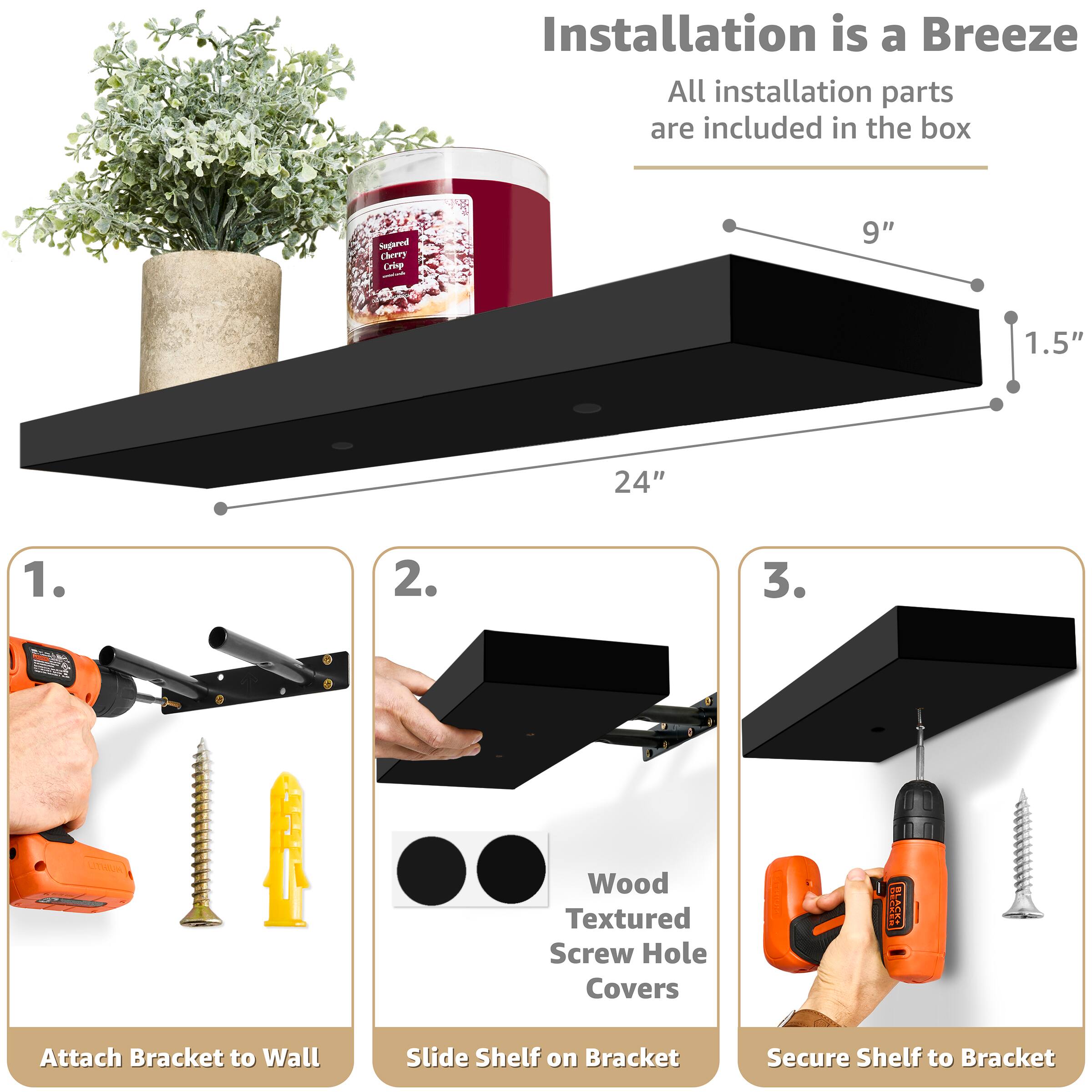 Installation is a Breeze  
All installation parts are included in the box

Sugared Cherry Crisp  
9"  
1.5"  
24"  

1. Attach Bracket to Wall  
2. Slide Shelf on Bracket  
3. Secure Shelf to Bracket  

LITHON  
Wood Textured Screw Hole Covers