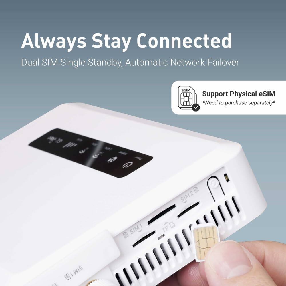 Always Stay Connected  
Dual SIM Single Standby, Automatic Network Failover  

eSIM  
Support Physical eSIM *Need to purchase separately*  

SIM1  
SIM2 2 TF