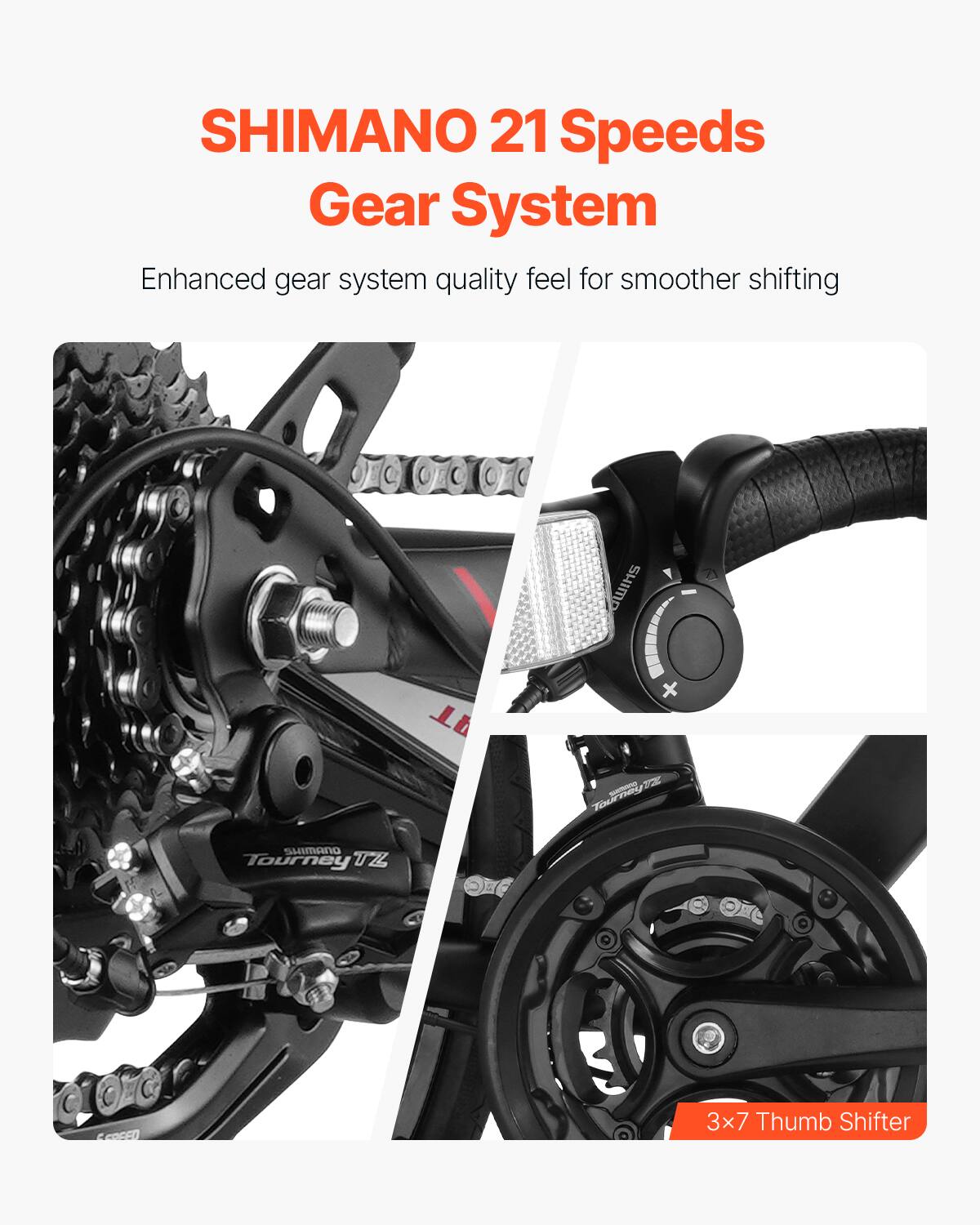 SHIMANO 21 Speeds Gear System  
Enhanced gear system quality feel for smoother shifting  

3x7 Thumb Shifter