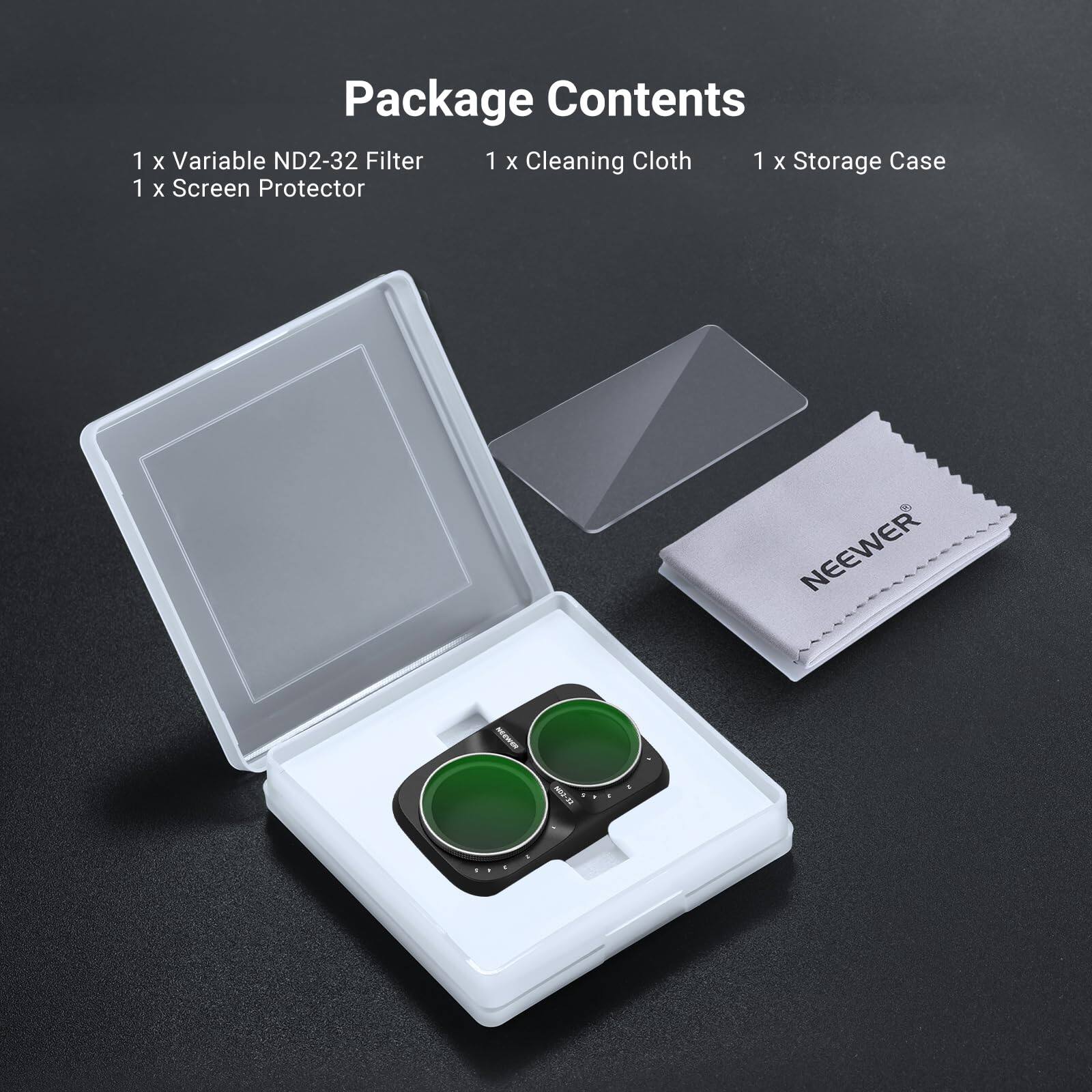 Package Contents  
1 x Variable ND2-32 Filter  
1 x Cleaning Cloth  
1 x Storage Case  
1 x Screen Protector  

NEEWER  
NEEWER  
WO3-37