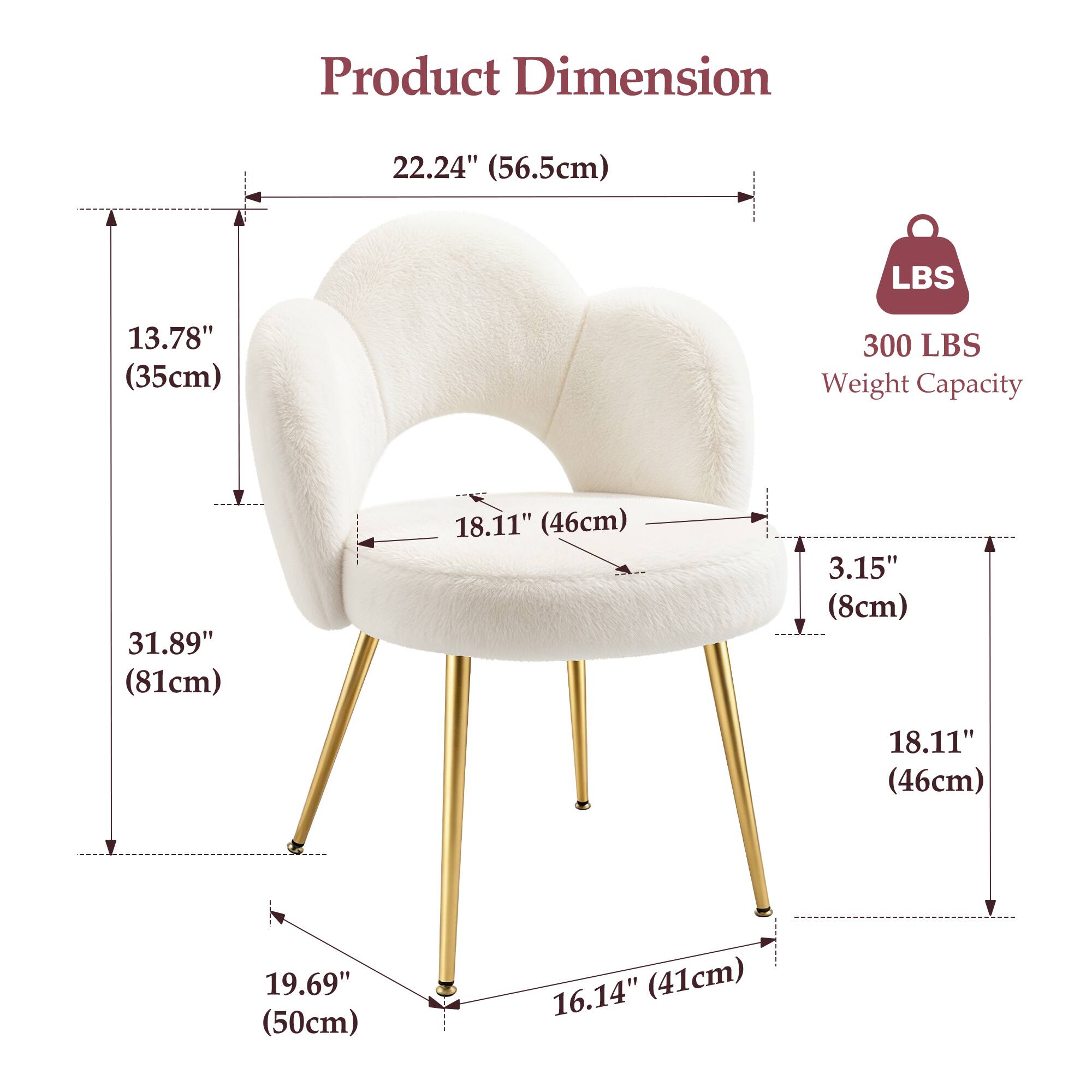Product Dimension  
22.24" (56.5cm)  
13.78" (35cm)  
31.89" (81cm)  
18.11" (46cm)  
3.15" (8cm)  
19.69" (50cm)  
16.14" (41cm)  

300 LBS Weight Capacity