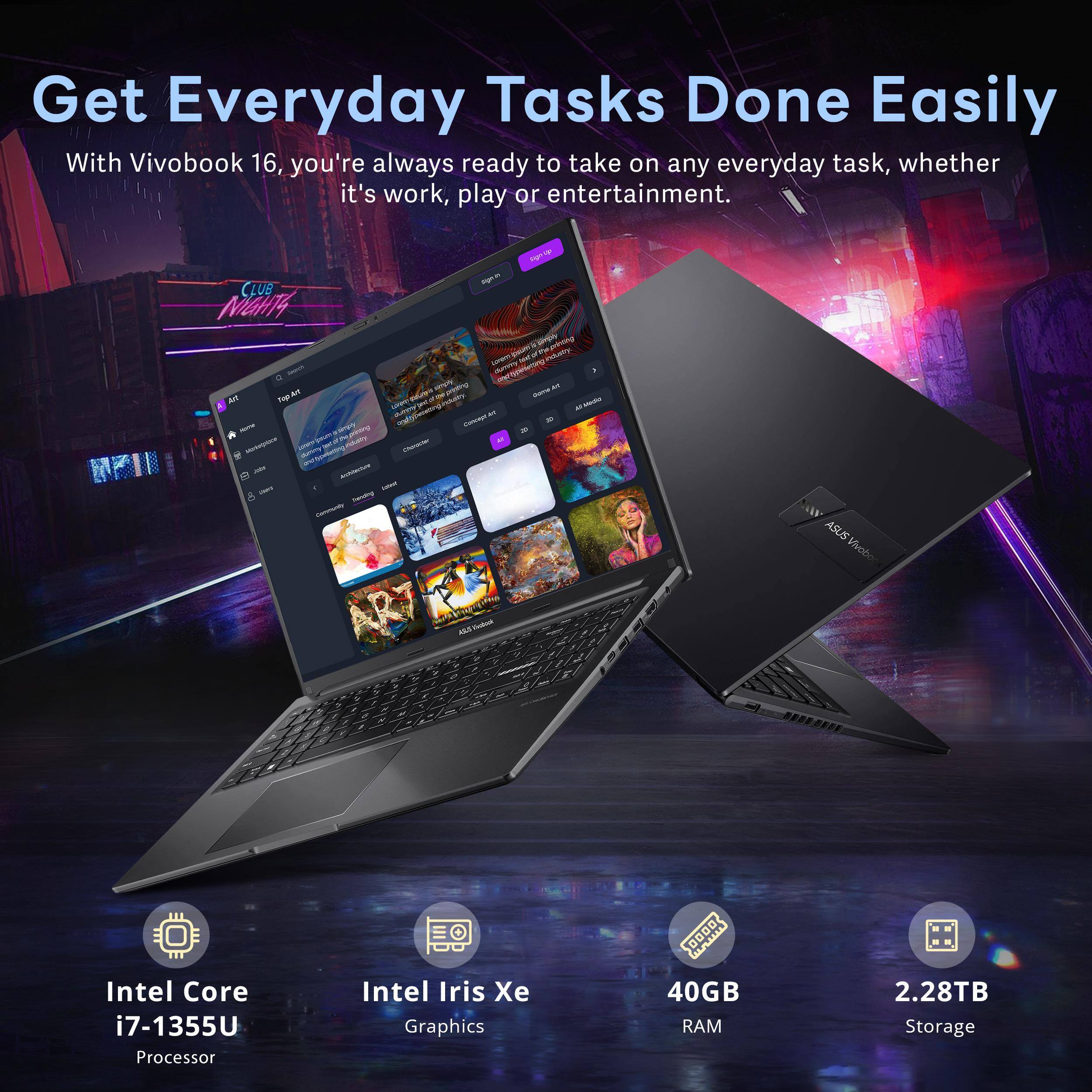 Get Everyday Tasks Done Easily

With Vivobook 16, you're always ready to take on any everyday task, whether it's work, play or entertainment.

- Intel Core i7-1355U Processor
- Intel Iris Xe Graphics
- 40GB RAM
- 2.28TB Storage