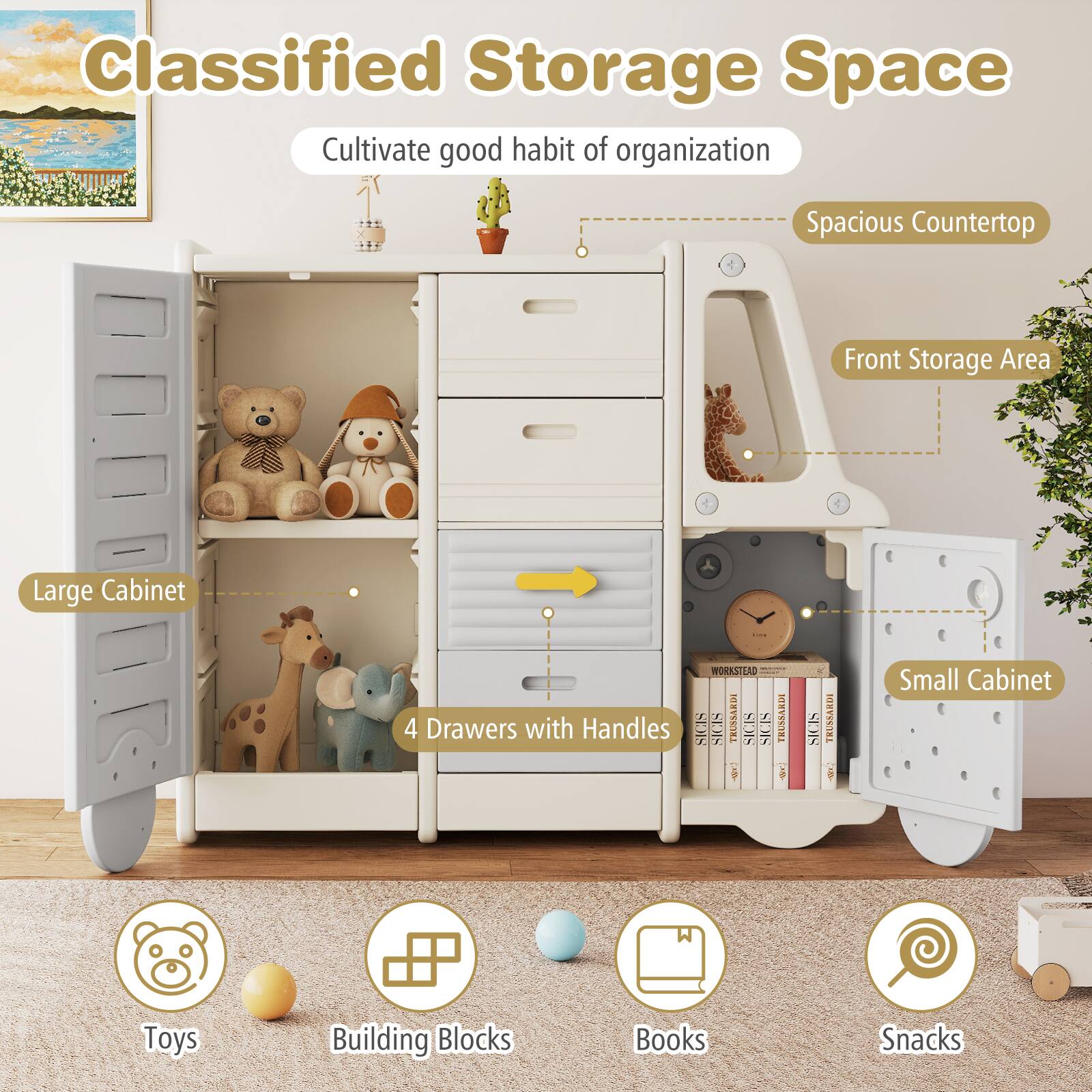 Classified Storage Space  
Cultivate good habit of organization  

- Spacious Countertop  
- Front Storage Area  
- Large Cabinet  
- 4 Drawers with Handles  
- Small Cabinet  

Toys  
Building Blocks  
Books  
Snacks