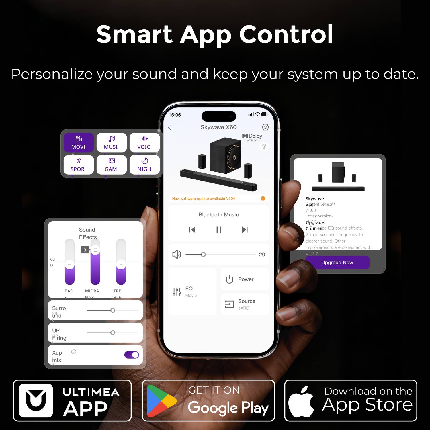 Smart App Control  
Personalize your sound and keep your system up to date.

16:06  
Skywave X60  
Dolby Atmos  

New software update available V204  
Bluetooth Music  

Upgrade Now  

Skywave X60 - version: v1.0.1  
Latest Version: V1.3.2  

Upgrade  
EQ - Sound effects  
Improved mid-frequency for clearer sound  
Other improvements are consistent with V1.3.2  

Sound Effects  
BAS MIDRA TRE  
B NGF BLE  

Surro  
und  
UP-Firing  
Xup mix  

ULTIMEA APP  

GET IT ON Google Play  
Download on the App Store