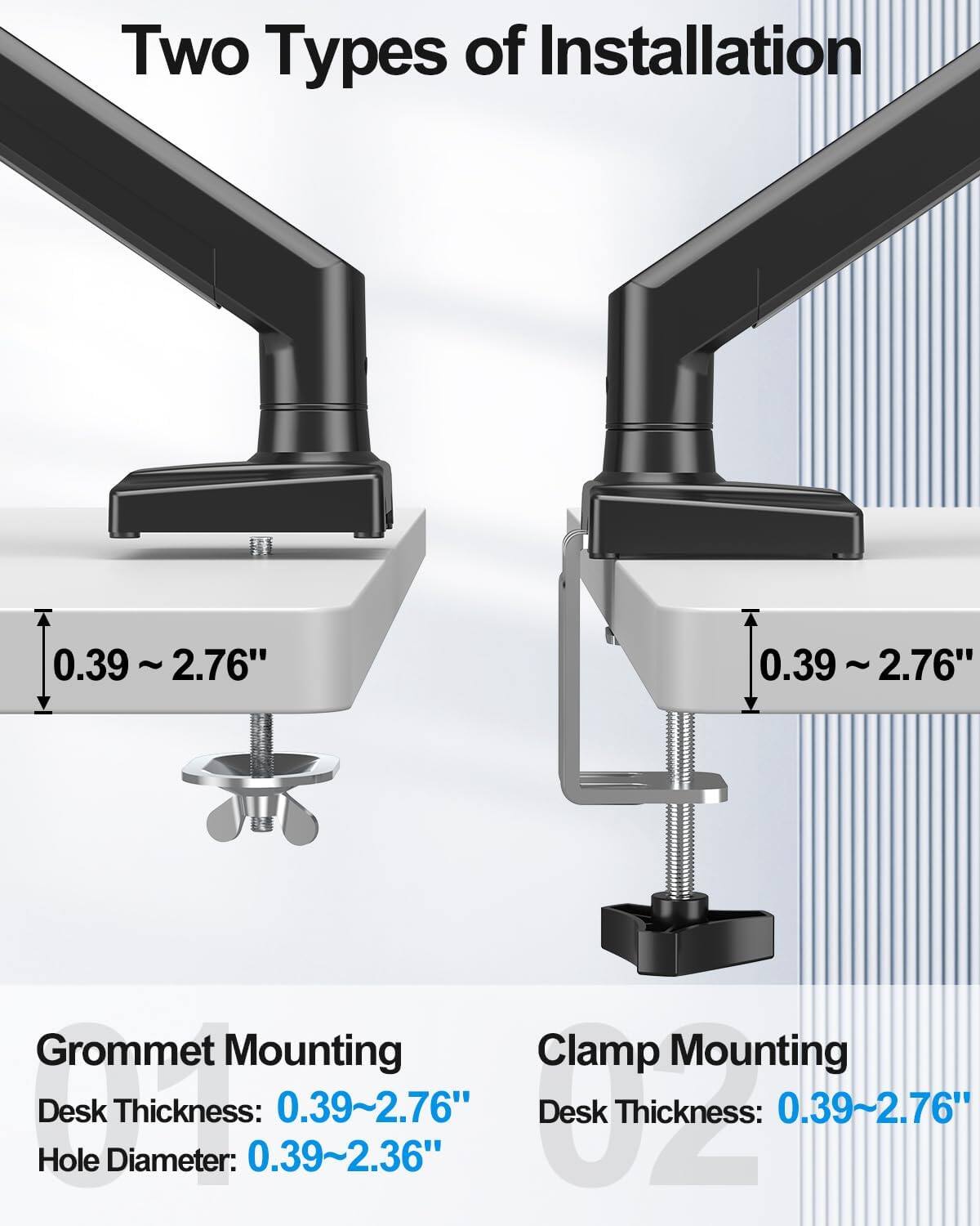 Two Types of Installation

Grommet Mounting
- Desk Thickness: 0.39~2.76"
- Hole Diameter: 0.39~2.36"

Clamp Mounting
- Desk Thickness: 0.39~2.76"