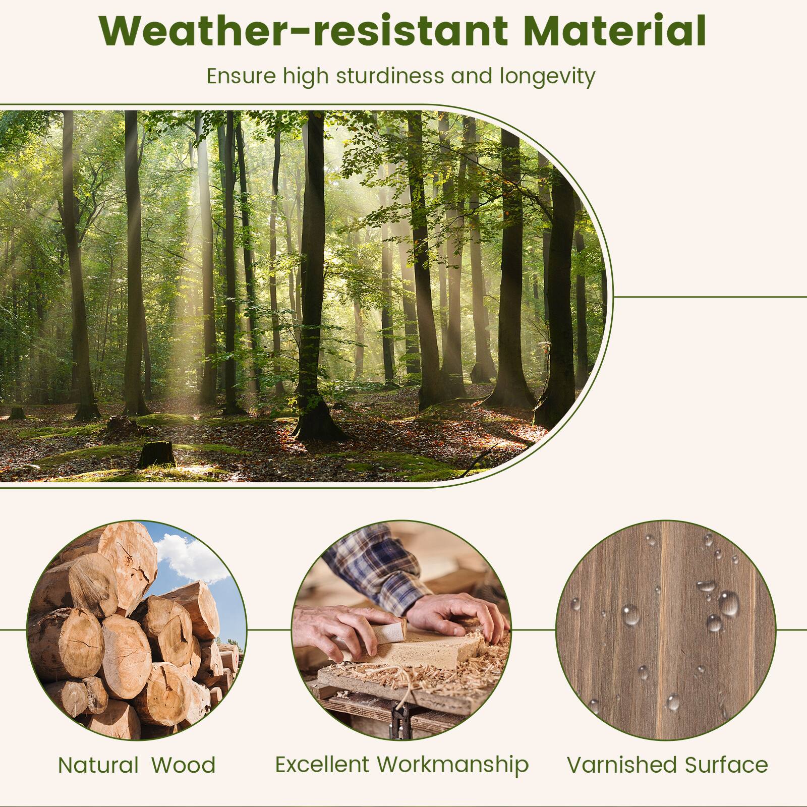 Weather-resistant Material  
Ensure high sturdiness and longevity  

Natural Wood  
Excellent Workmanship  
Varnished Surface