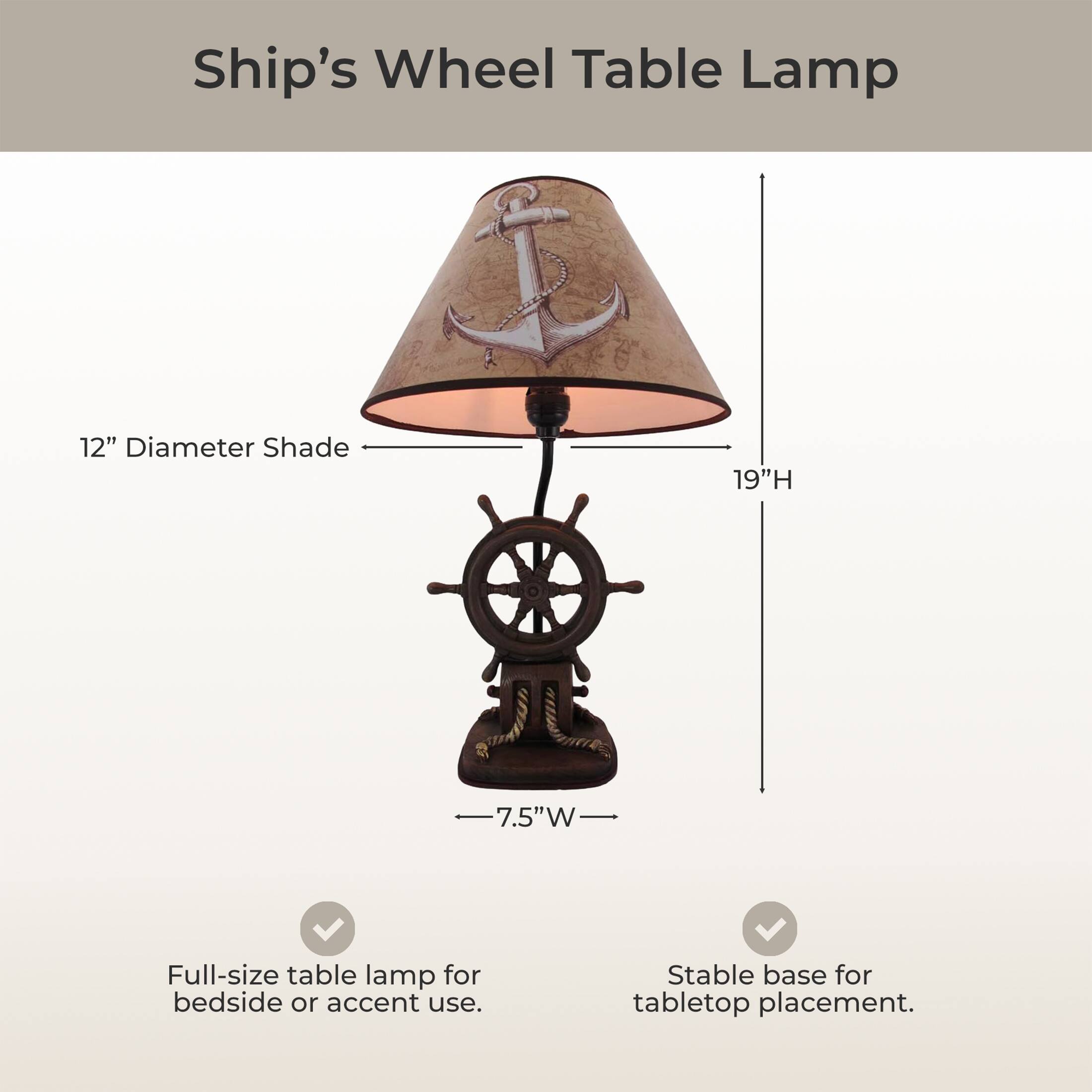 Ship's Wheel Table Lamp

12" Diameter Shade
19"H
7.5"W

Full-size table lamp for bedside or accent use.
Stable base for tabletop placement.