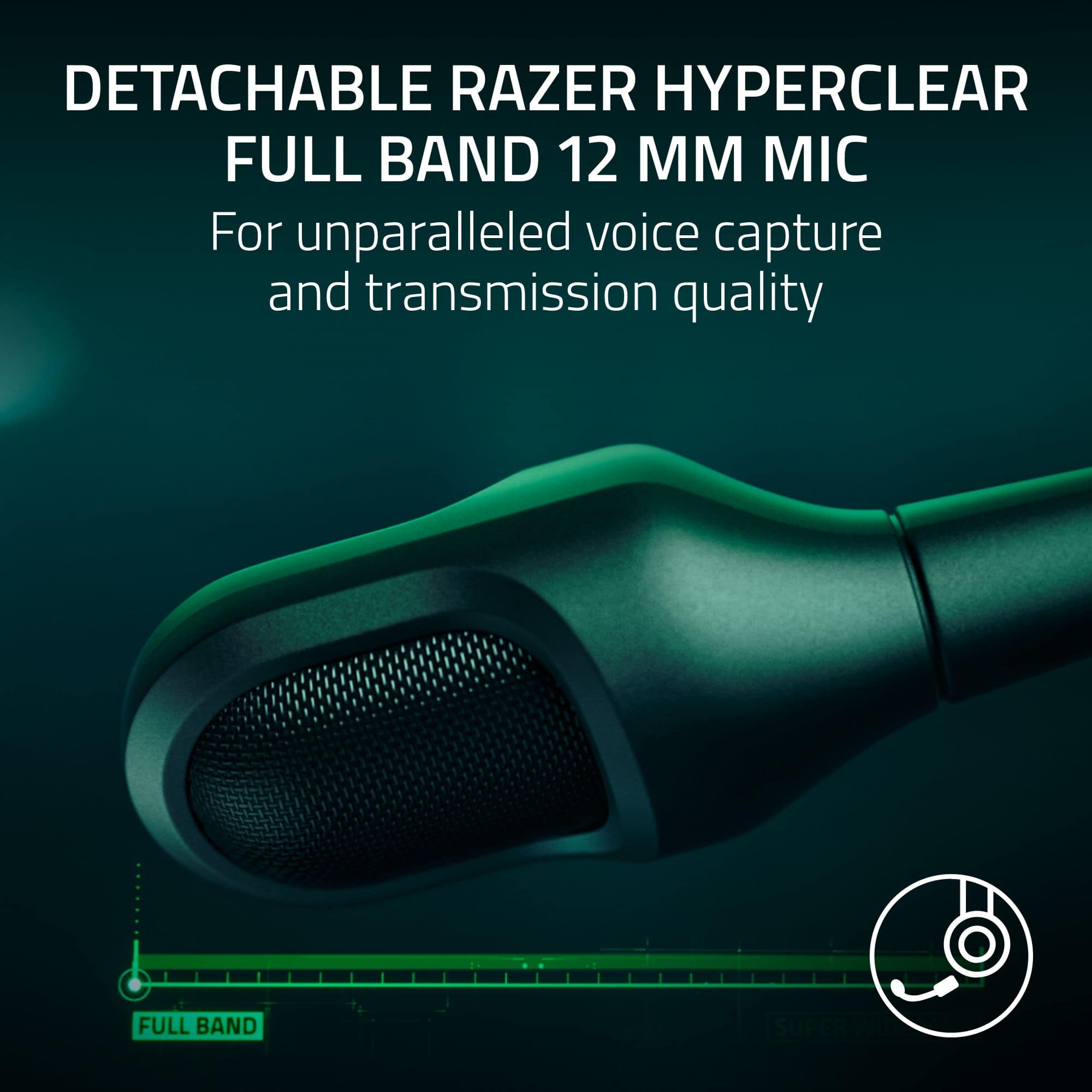 DETACHABLE RAZER HYPERCLEAR FULL BAND 12 MM MIC For unparalleled voice capture and transmission quality FULL BAND