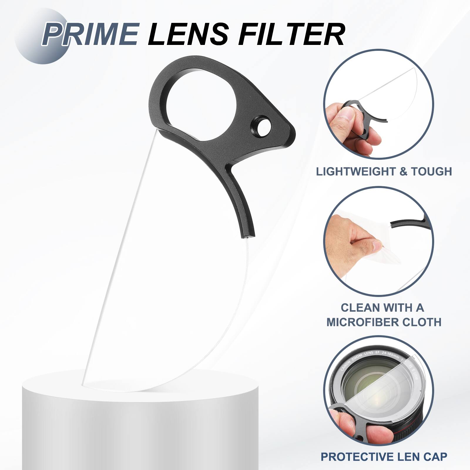 PRIME LENS FILTER

LIGHTWEIGHT & TOUGH

CLEAN WITH A MICROFIBER CLOTH

PROTECTIVE LEN CAP