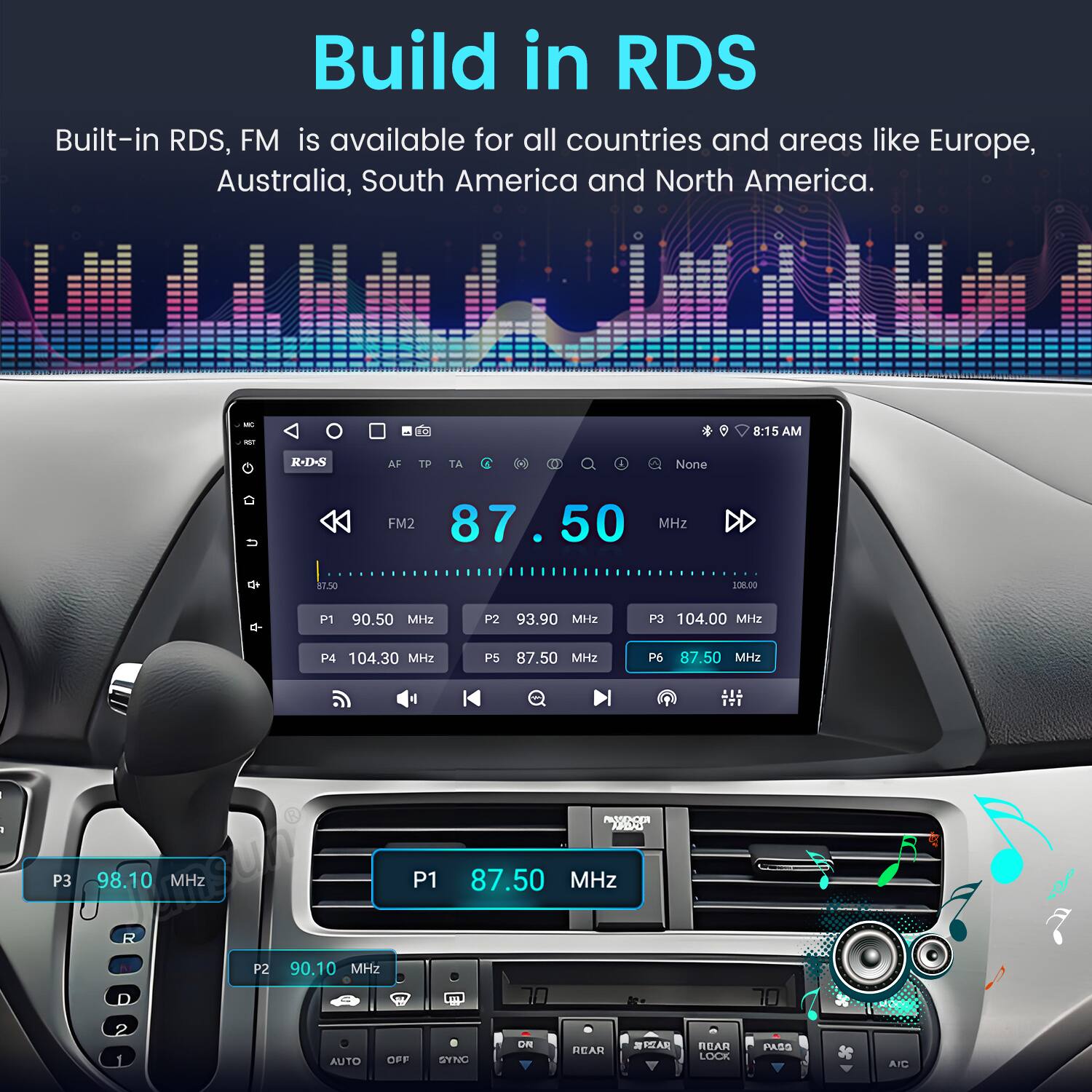 Build in RDS

Built-in RDS, FM is available for all countries and areas like Europe, Australia, South America and North America.

- T 8:15 AM
- RDS AF TP TA D I None U K
- FM2 87.50 MHz DD C 87.50 10800
- P1 90.50 MHz
- P2 93.90 MHz
- P3 104.00 MHz
- P4 104.30 MHz
- P5 87.50 MHz
- P6 87.50 MHz

1 | : PRODENCER HON
- P3 98.10 MHz
- P1 87.50 MHz
- R P2 90.10 MHz

AUTO OFF SYNO OM REAR T REAR LOCK PASS AIC