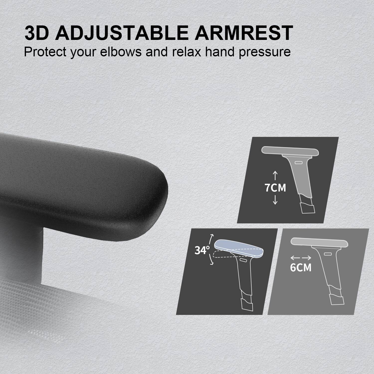 3D ADJUSTABLE ARMREST
Protect your elbows and relax hand pressure
7CM
34
6CM