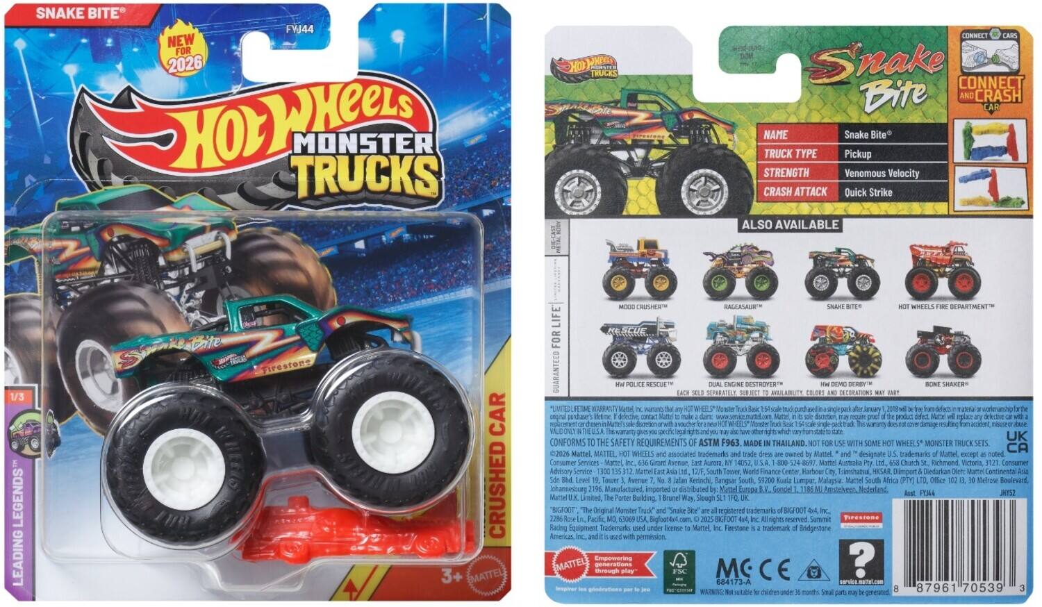 **Snake Bite**  
**NEW FOR 2026**  
**Hot Wheels Monster Trucks**  
**1/3**  
**LEADING LEGENDS**  

**NAME:** Snake Bite  
**TRUCK TYPE:** Pickup  
**STRENGTH:** Venomous Velocity  
**CRASH ATTACK:** Quick Strike  

**ALSO AVAILABLE:**  
- MOOD CRUSHER™  
- RAGEASAUR™  
- SNAKE BITE  
- HOT WHEELS FIRE DEPARTMENT™  
- HW POLICE RESCUE™  
- DUAL ENGINE DESTROYER™  
- HW DEMOLITION DERBY™  
- BONE SHAKER™  

**GUARANTEED FOR LIFE**  
**CONNECT AND CRASH**  

**CONFORMS TO THE SAFETY REQUIREMENTS OF ASTM F963**  
**MADE IN THAILAND**  

**LIMITED-LIFE WARRANTY**  
**NOT FOR USE WITH SOME HOT WHEELS MONSTER TRUCK SETS**  

**3+**  
**MATTEL**  

**Consumer Services:**  
- Mattel, Inc., 3601 South Grand Avenue, El Segundo, CA 90245  
- Mattel East Asia Service Center