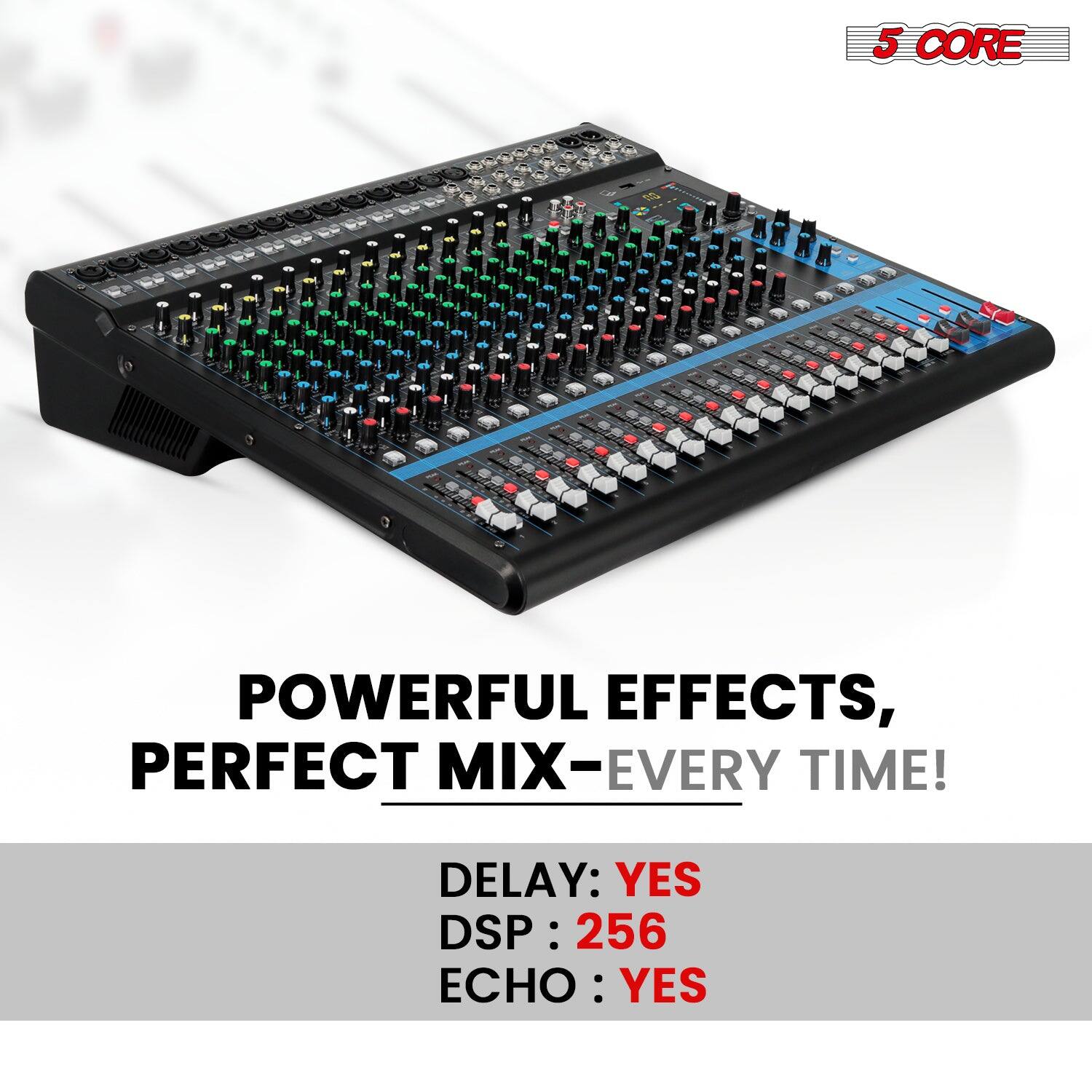 5 CORE

POWERFUL EFFECTS, PERFECT MIX—EVERY TIME!

DELAY: YES  
DSP: 256  
ECHO: YES