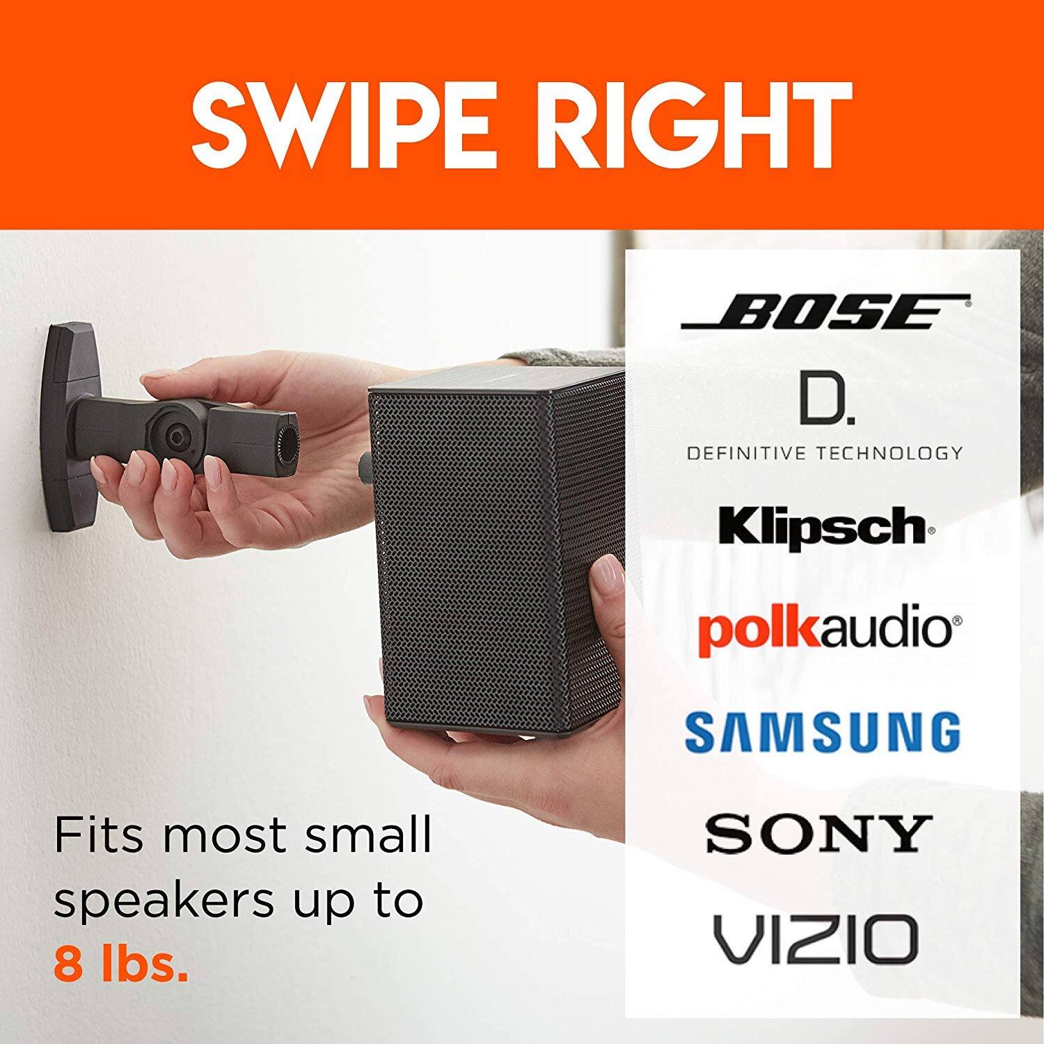 SWIPE RIGHT
BOSE D. DEFINITIVE TECHNOLOGY
Klipsch polkaudio SAMSUNG
SONY VIZIO
Fits most small speakers up to 8 lbs.