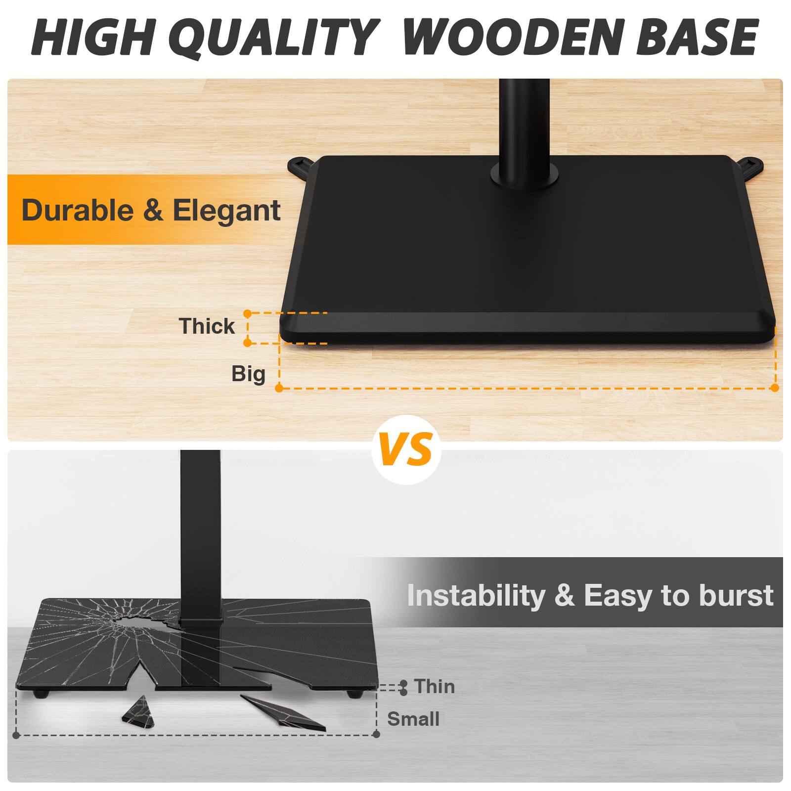 HIGH QUALITY WOODEN BASE

Durable & Elegant
Thick
Big

VS

Instability & Easy to burst
Thin
Small