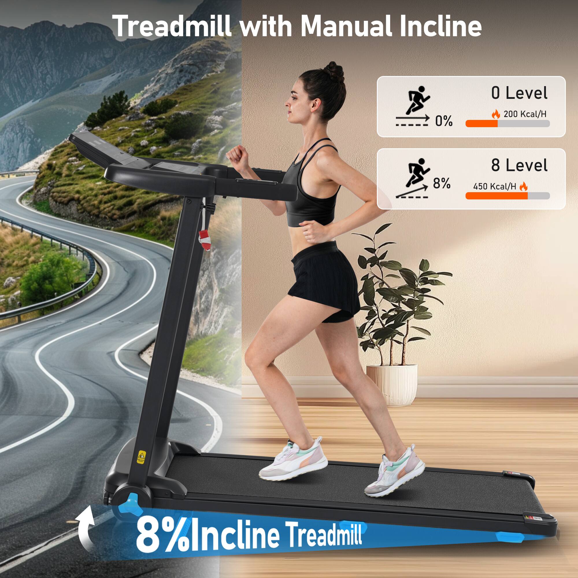Treadmill with Manual Incline

0 Level
0% 200 Kcal/H

8 Level
8% 450 Kcal/H

8% Incline Treadmill