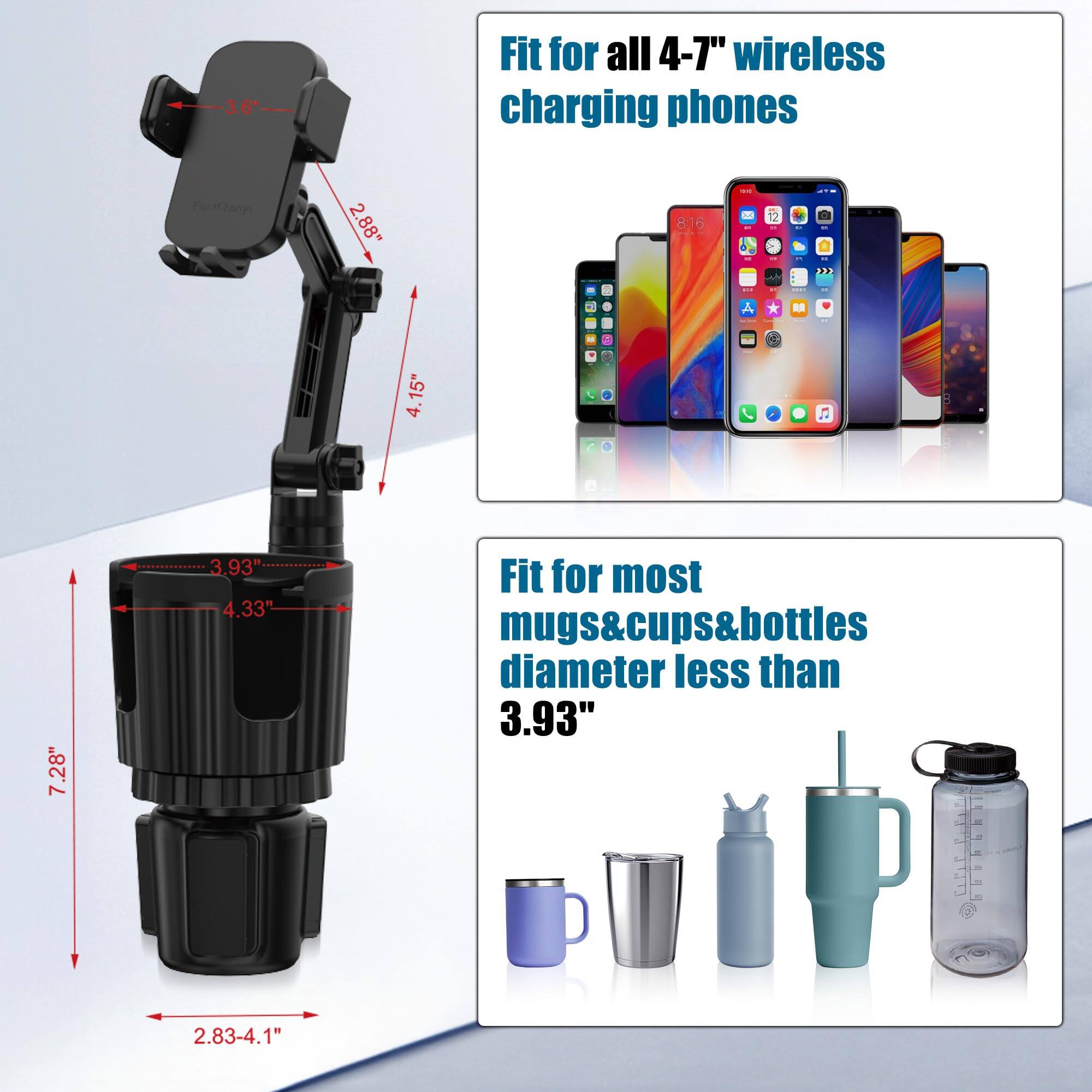 - Fit for all 4-7" wireless charging phones
- 3.6" x 2.88" x 4.15"
- Fit for most mugs&cups&bottles diameter less than 3.93"
- 7.28" x 3.93" x 4.33"
- 2.83-4.1"