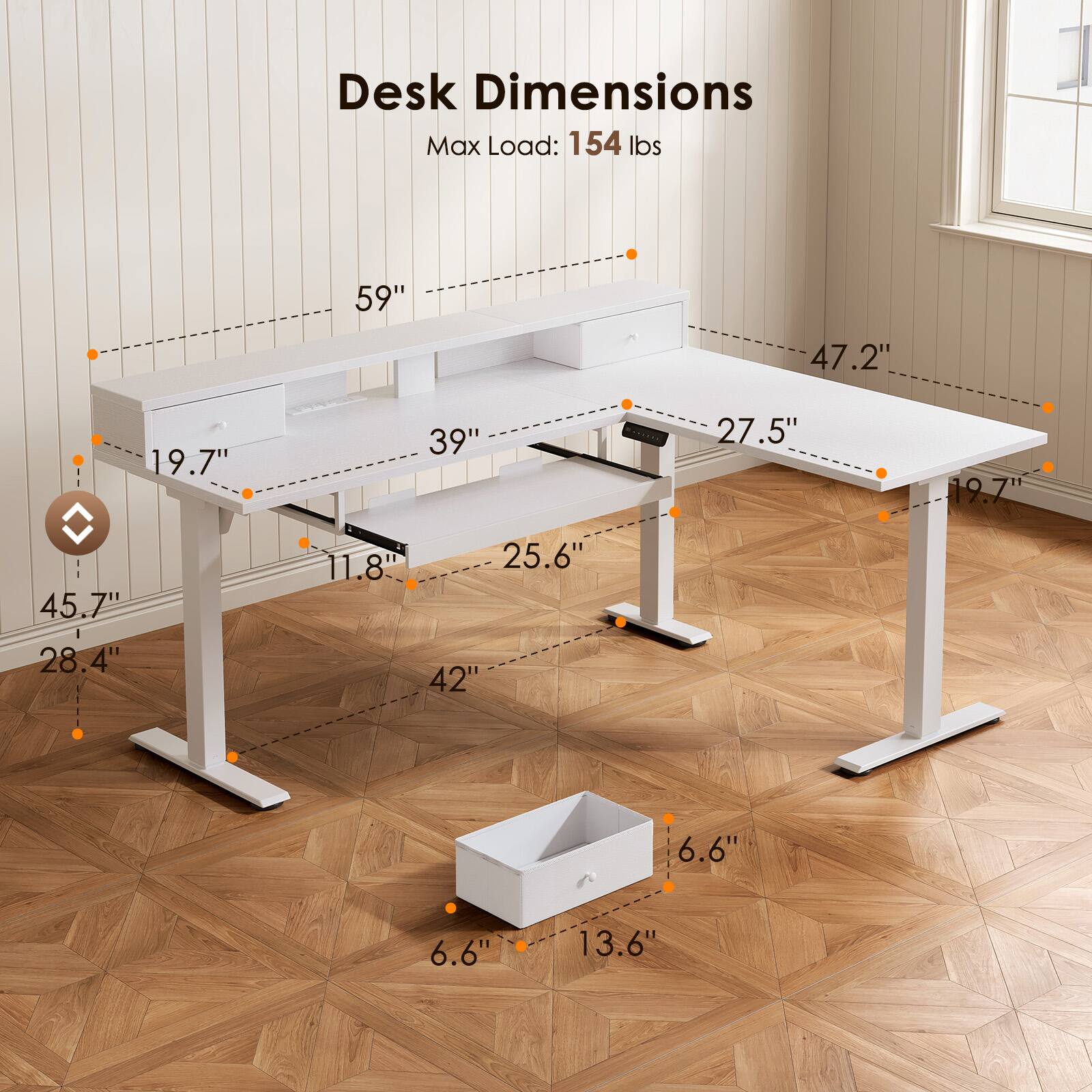Desk Dimensions  
Max Load: 154 lbs  
59" x 47.2" x 19.7"  
39" x 27.5" x 19.7"  
45.7" x 28.4" x 11.8"  
42" x 6.6" x 6.6"  
13.6"