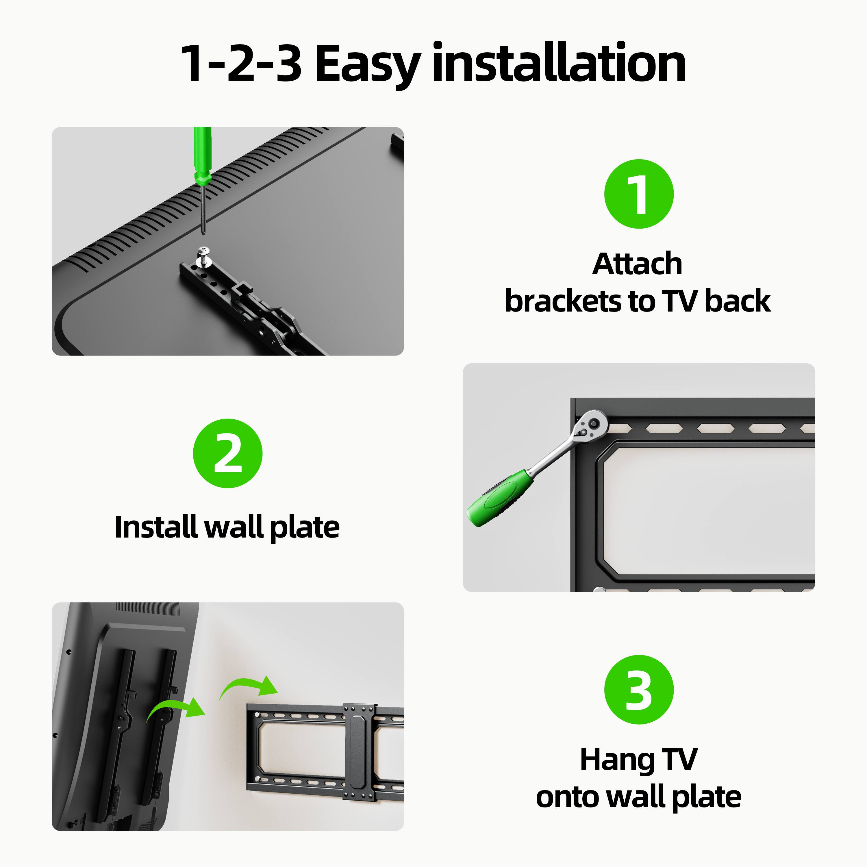 1-2-3 Easy installation

1. Attach brackets to TV back
2. Install wall plate
3. Hang TV onto wall plate