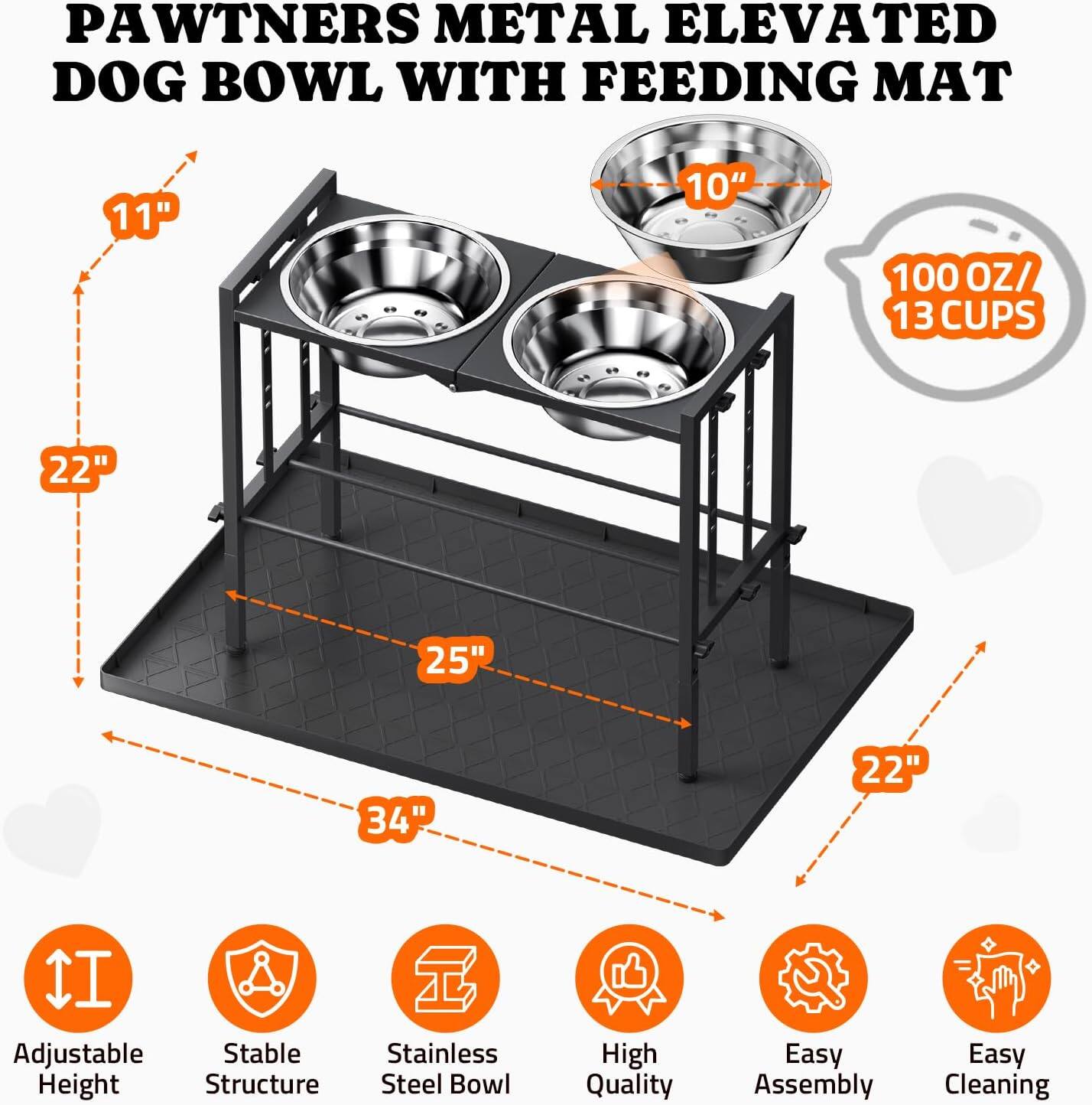 PAWTNERS METAL ELEVATED DOG BOWL WITH FEEDING MAT

- 11" Height
- 10" Bowl Diameter
- 100 OZ / 13 CUPS Capacity
- 22" Width
- 25" Depth
- 34" Length

Features:
- Adjustable Height
- Stable Structure
- Stainless Steel Bowl
- High Quality
- Easy Assembly
- Easy Cleaning