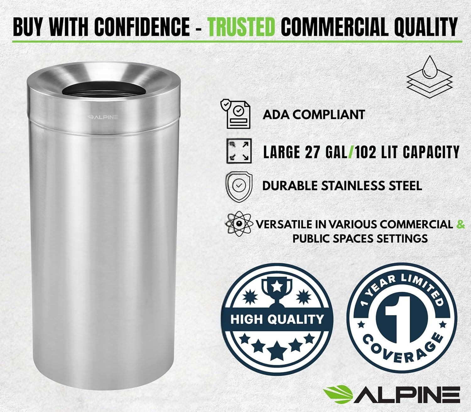 BUY WITH CONFIDENCE - TRUSTED COMMERCIAL QUALITY

ALPINE

ADA COMPLIANT
LARGE 27 GAL/102 LIT CAPACITY
DURABLE STAINLESS STEEL
VERSATILE IN VARIOUS COMMERCIAL & PUBLIC SPACES SETTINGS
1 YEAR LIMITED HIGH QUALITY COVERAGE