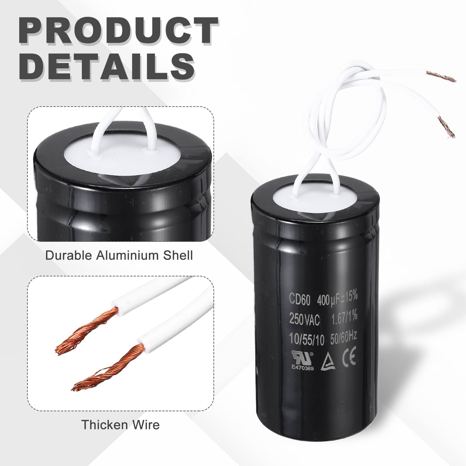 PRODUCT DETAILS

- Durable Aluminium Shell
- CD60 400µF=15% 250VAC 1.67/1% 10/55/10 50/60Hz
- IR E470389 CE
- Thickened Wire