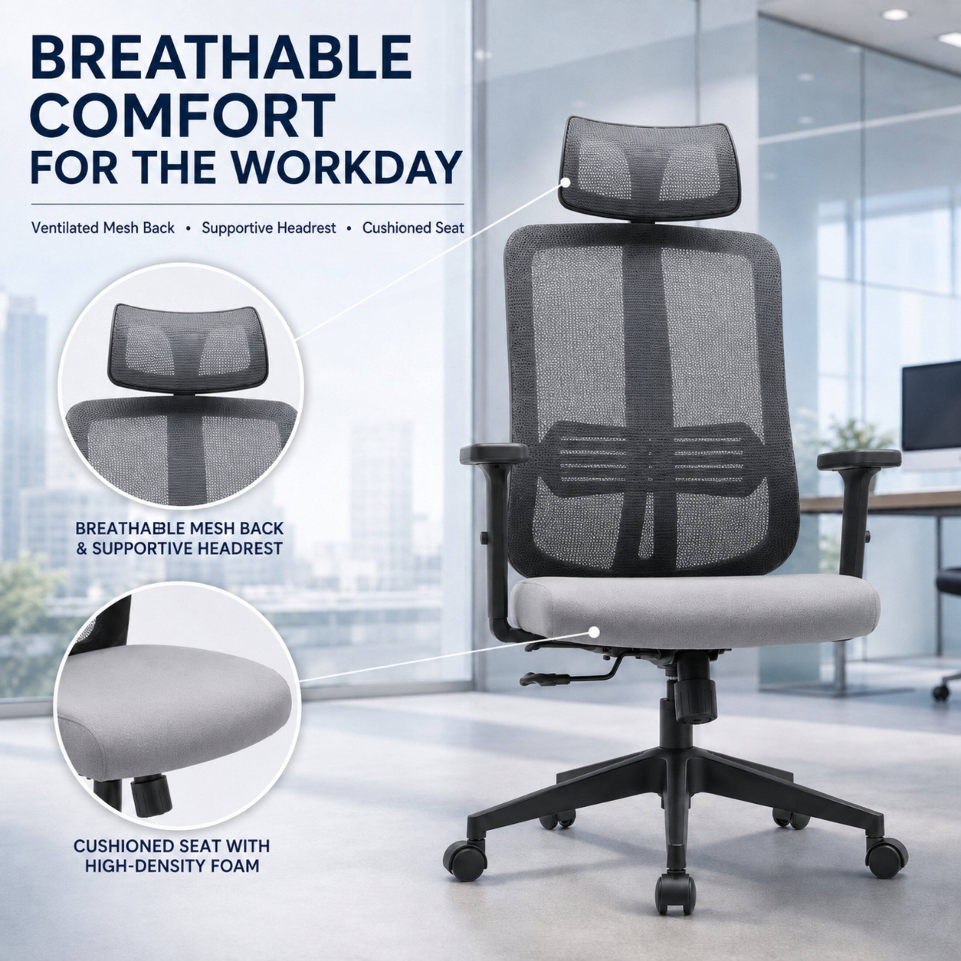 BREATHABLE COMFORT FOR THE WORKDAY

Ventilated Mesh Back • Supportive Headrest • Cushioned Seat

BREATHABLE MESH BACK & SUPPORTIVE HEADREST

CUSHIONED SEAT WITH HIGH-DENSITY FOAM