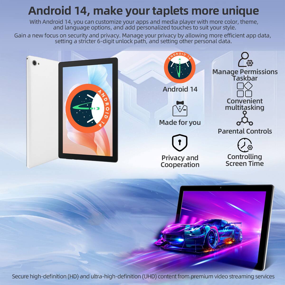 Android 14, make your tablets more unique

With Android 14, you can customize your apps and media player with more color, theme, and language options, and add personalized touches to suit your style. Gain a new focus on security and privacy. Manage your privacy by allowing more efficient app data, setting a stricter 6-digit unlock path, and setting other personal data.

- Android 14
- Made for you
- Manage Permissions
- Taskbar
- Convenient multitasking
- Parental Controls
- Privacy and Cooperation
- Controlling Screen Time

Secure high-definition (HD) and ultra-high-definition (UHD) content from premium video streaming services