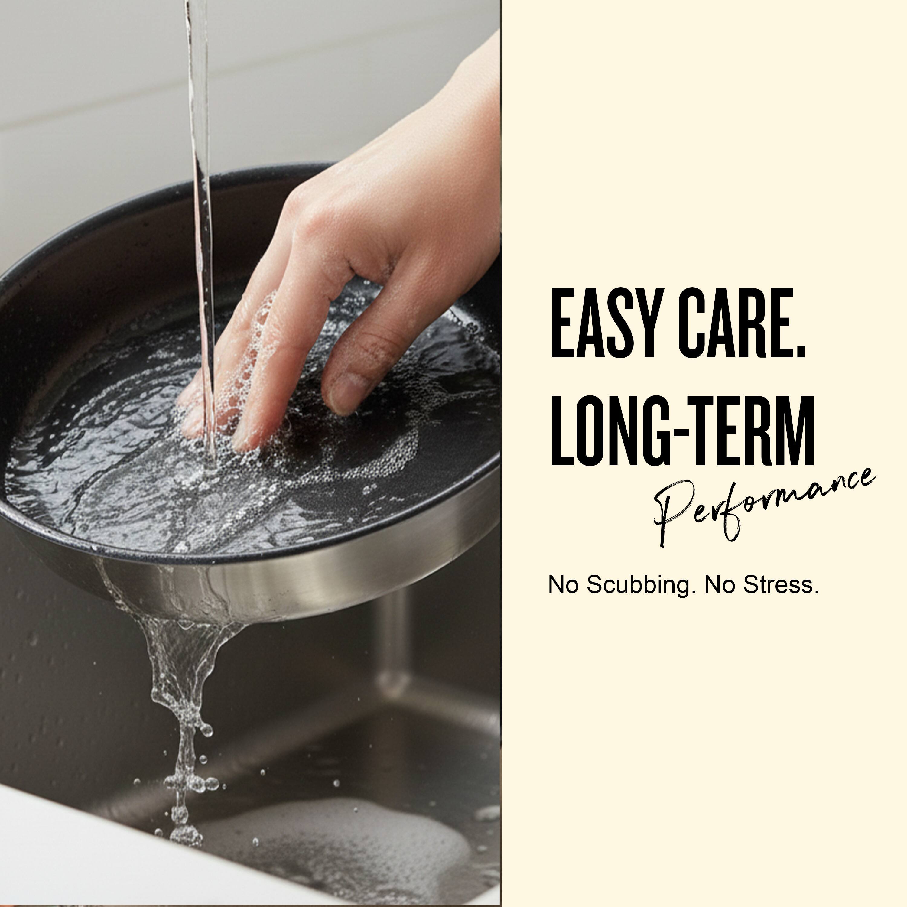 EASY CARE.  
LONG-TERM Performance  
No Scubbing. No Stress.