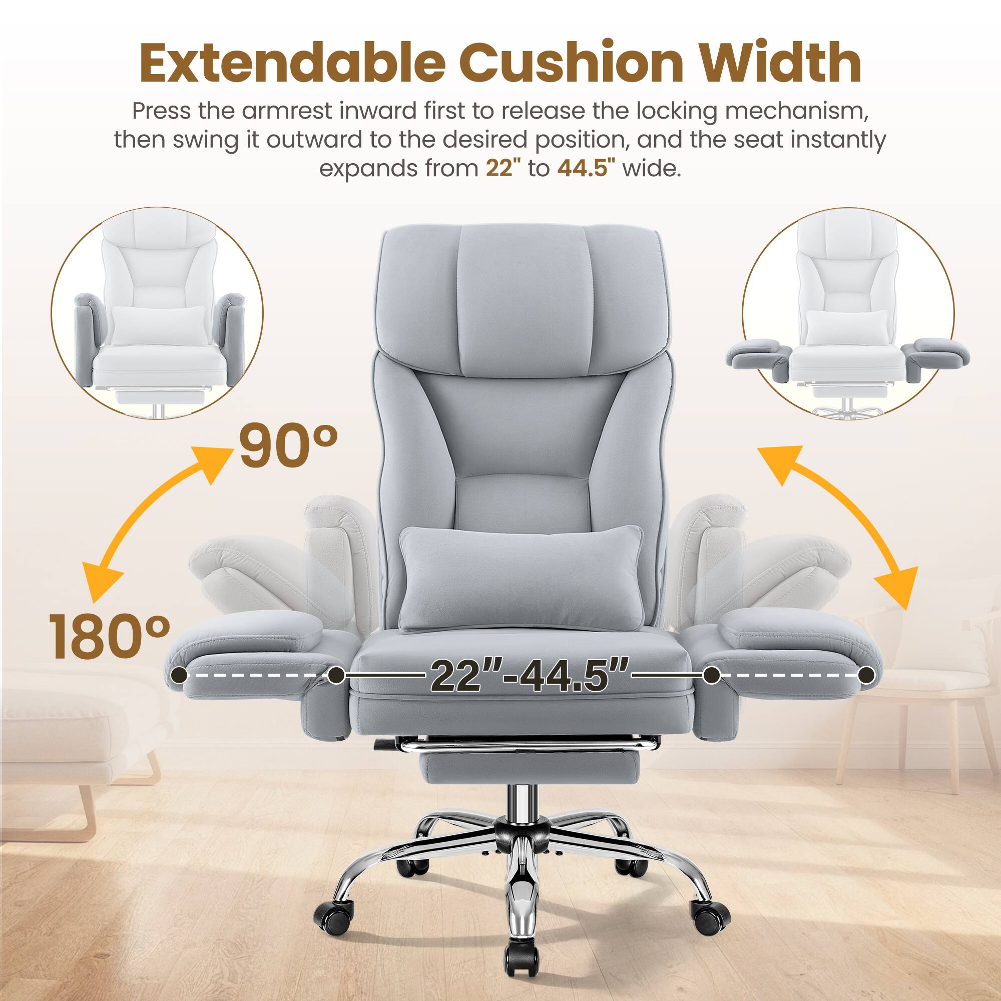 Extendable Cushion Width  
Press the armrest inward first to release the locking mechanism, then swing it outward to the desired position, and the seat instantly expands from 22" to 44.5" wide.  

90°  
180°  
22"  
22"-44.5"
