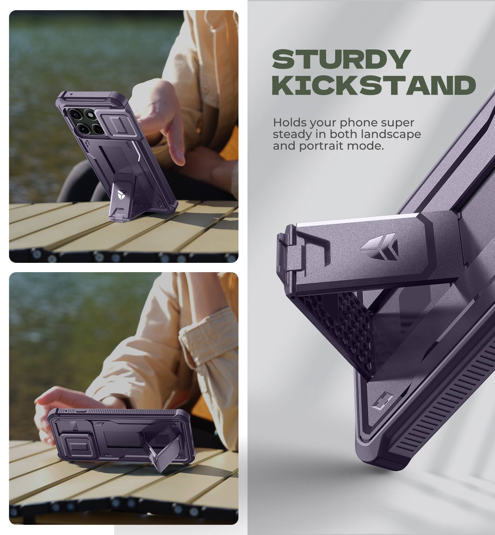 STURDY KICKSTAND  
Holds your phone super steady in both landscape and portrait mode.