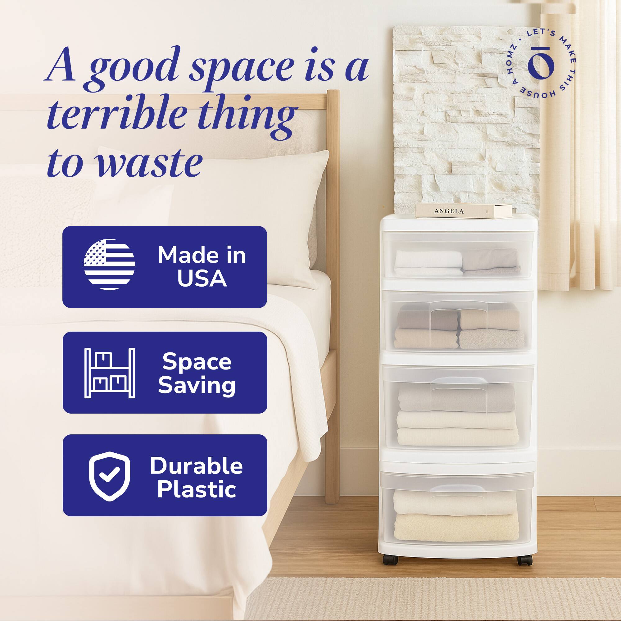 A good space is a terrible thing to waste

- Made in USA
- Space Saving
- Durable Plastic

LET'S MAKE THIS HOUSE ANGELA