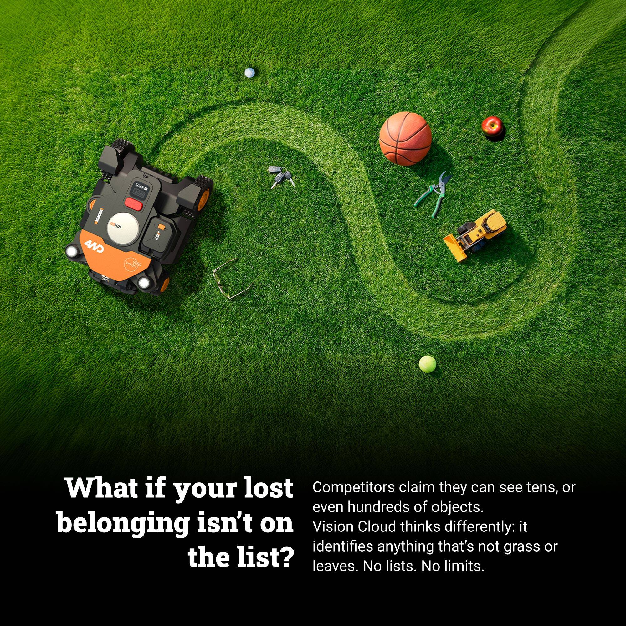 What if your lost belonging isn't on the list?

Competitors claim they can see tens, or even hundreds of objects. Vision Cloud thinks differently: it identifies anything that's not grass or leaves. No lists. No limits.