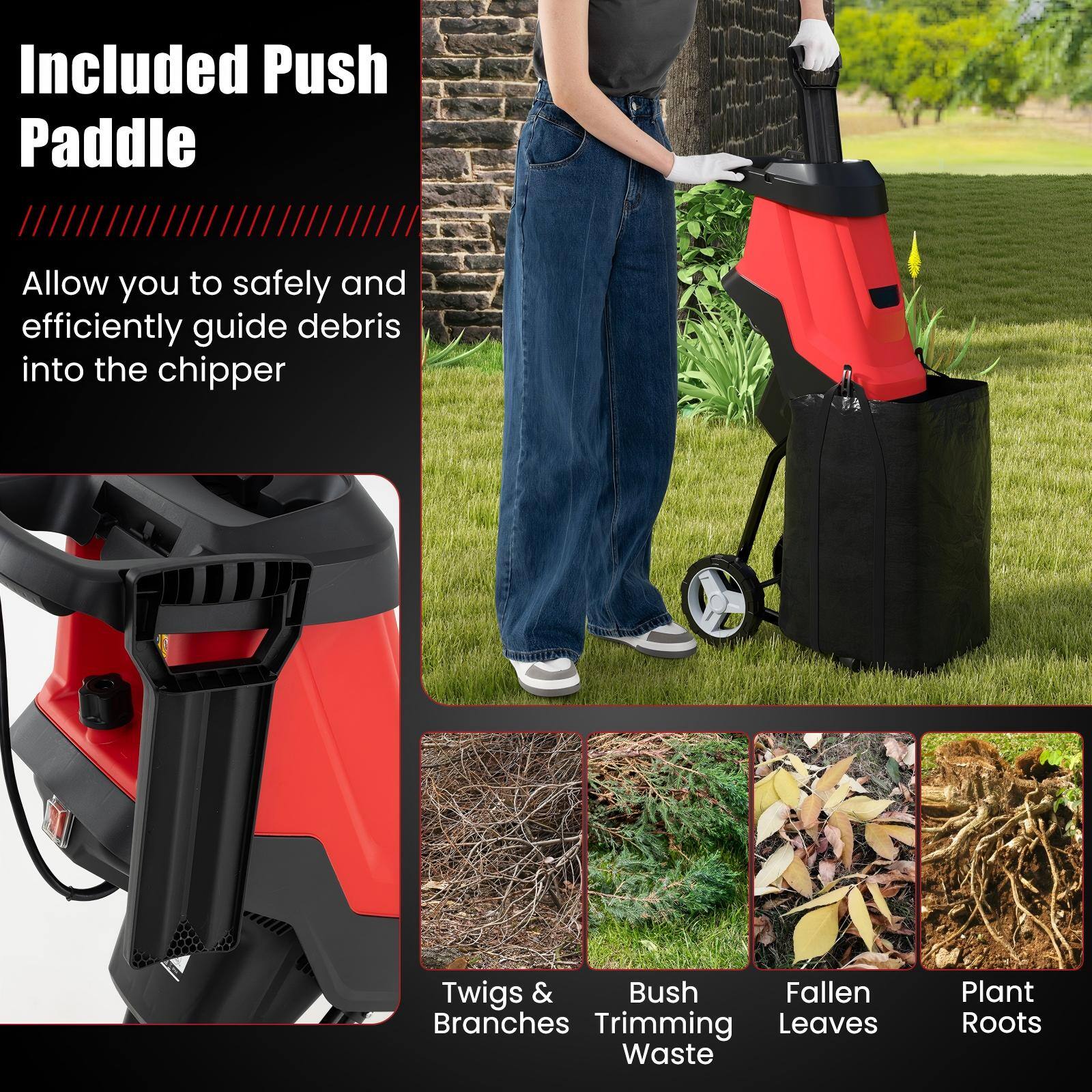 Included Push Paddle

Allow you to safely and efficiently guide debris into the chipper

Twigs & Branches  
Bush Trimming Waste  
Fallen Leaves  
Plant Roots