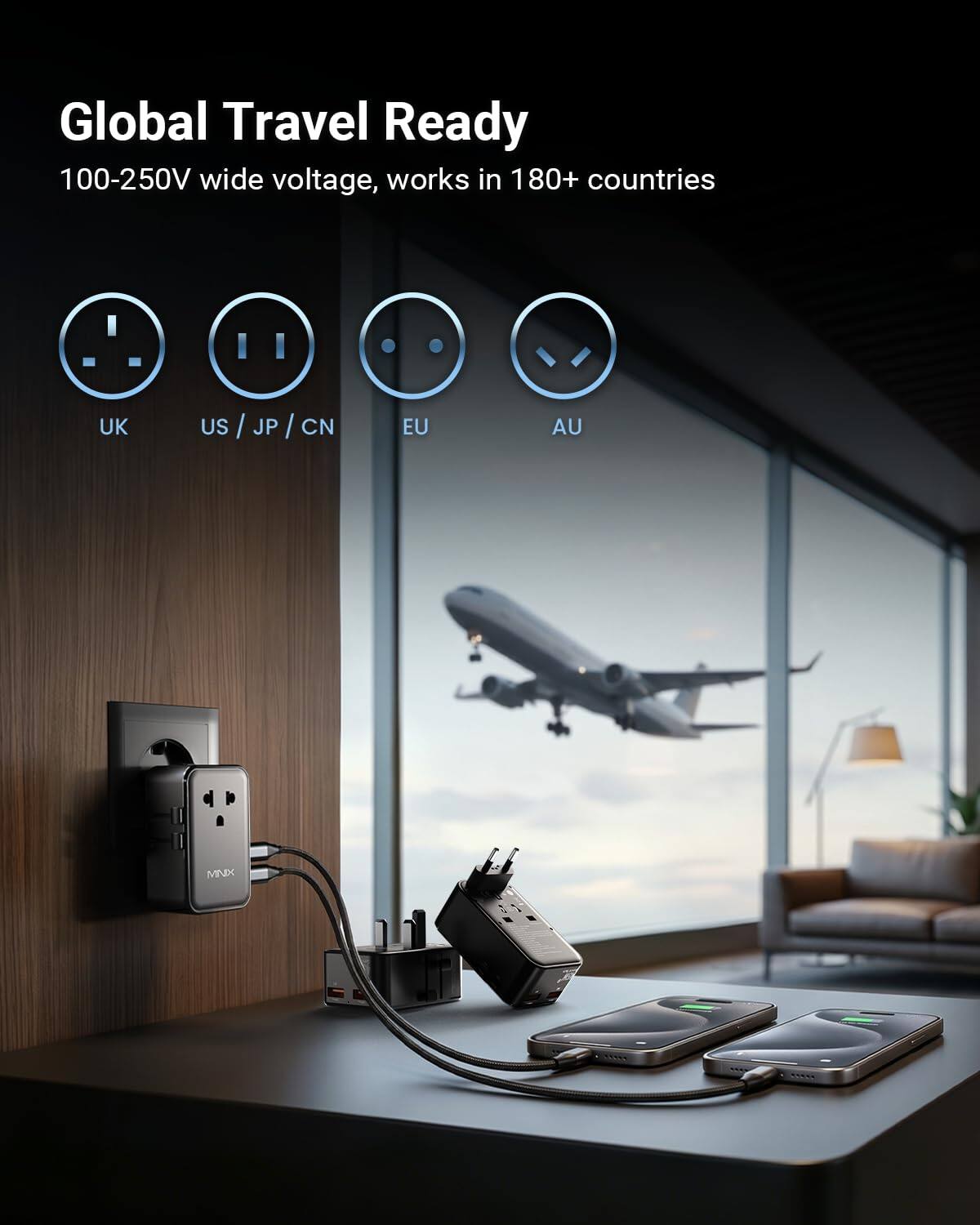 Global Travel Ready  
100-250V wide voltage, works in 180+ countries  
UK / US / JP / CN / EU / AU