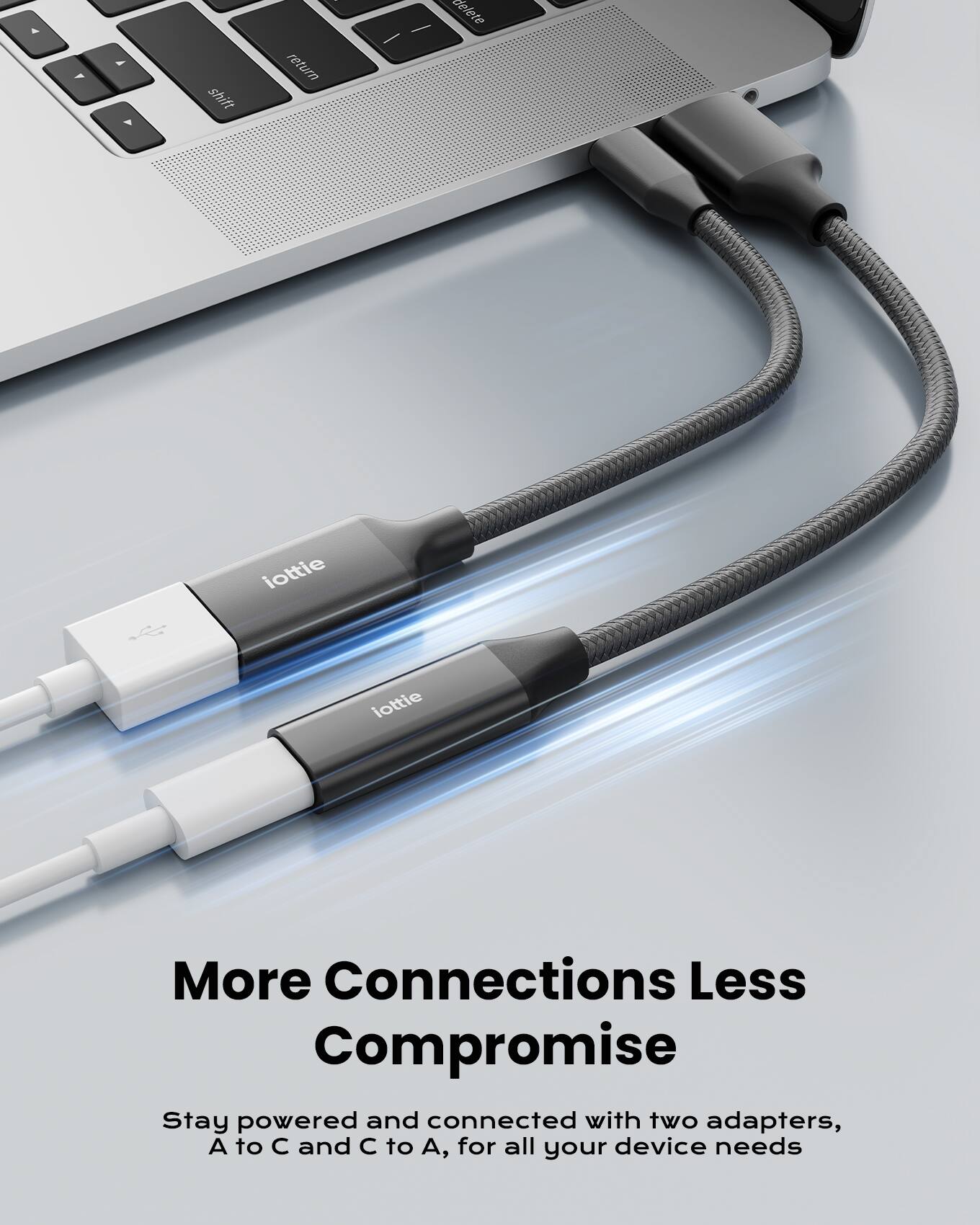 More Connections Less Compromise  
Stay powered and connected with two adapters, A to C and C to A, for all your device needs