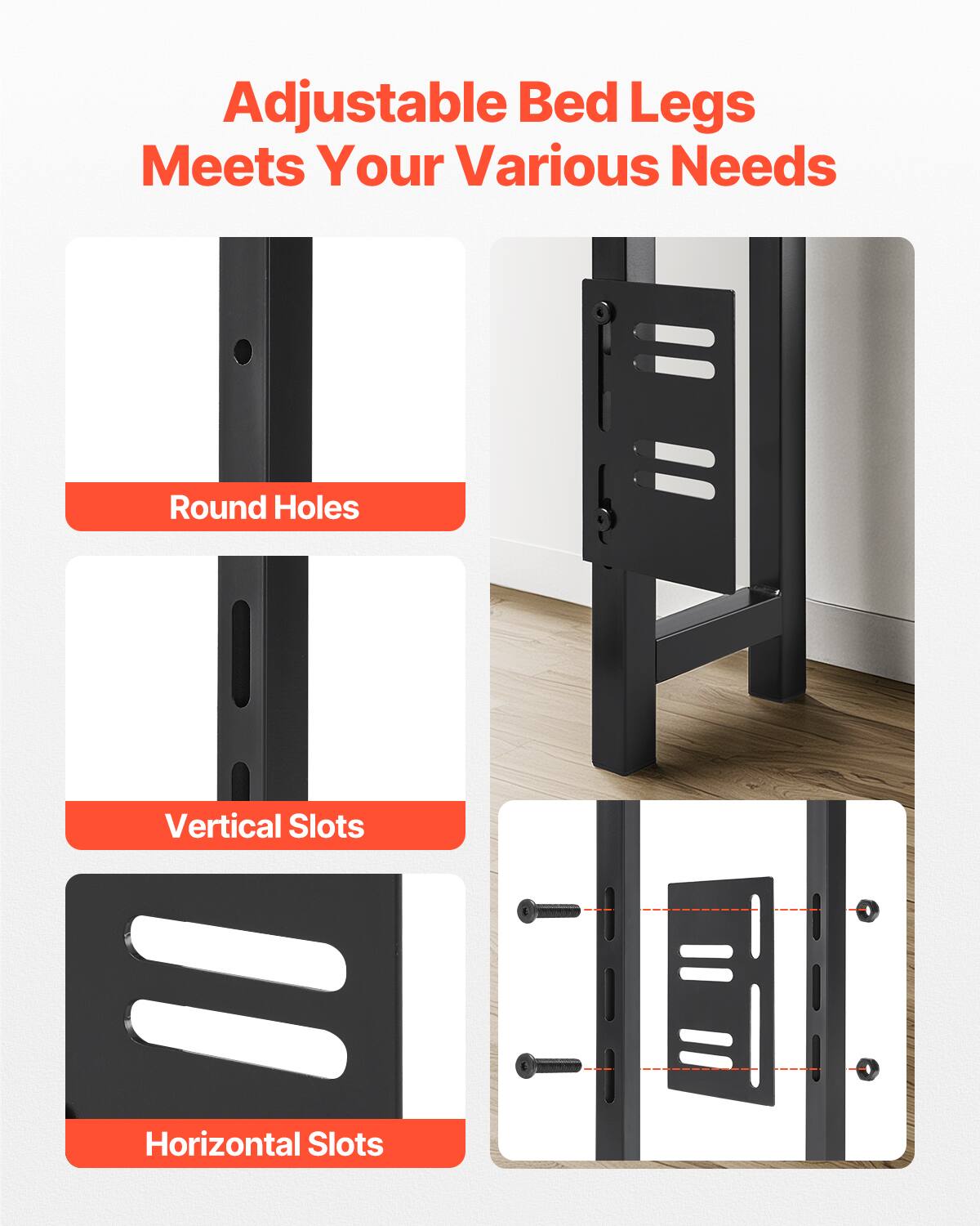 Adjustable Bed Legs  
Meets Your Various Needs  

Round Holes  
Vertical Slots  
Horizontal Slots