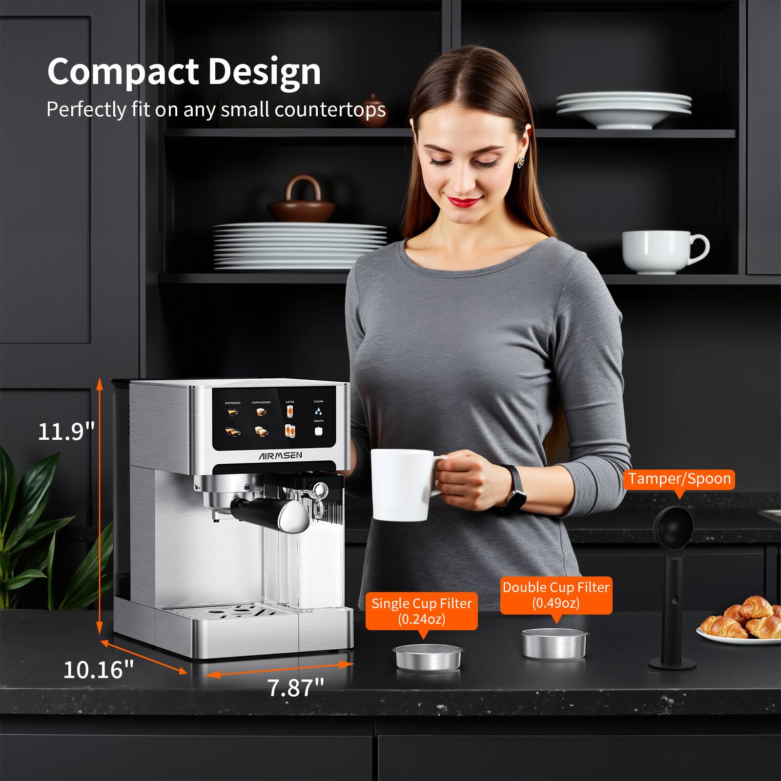 Compact Design Perfectly fit on any small countertops

11.9" - ARMSEN
10.16"
7.87"

Tamper/Spoon
Single Cup Filter (0.24oz)
Double Cup Filter (0.49oz)