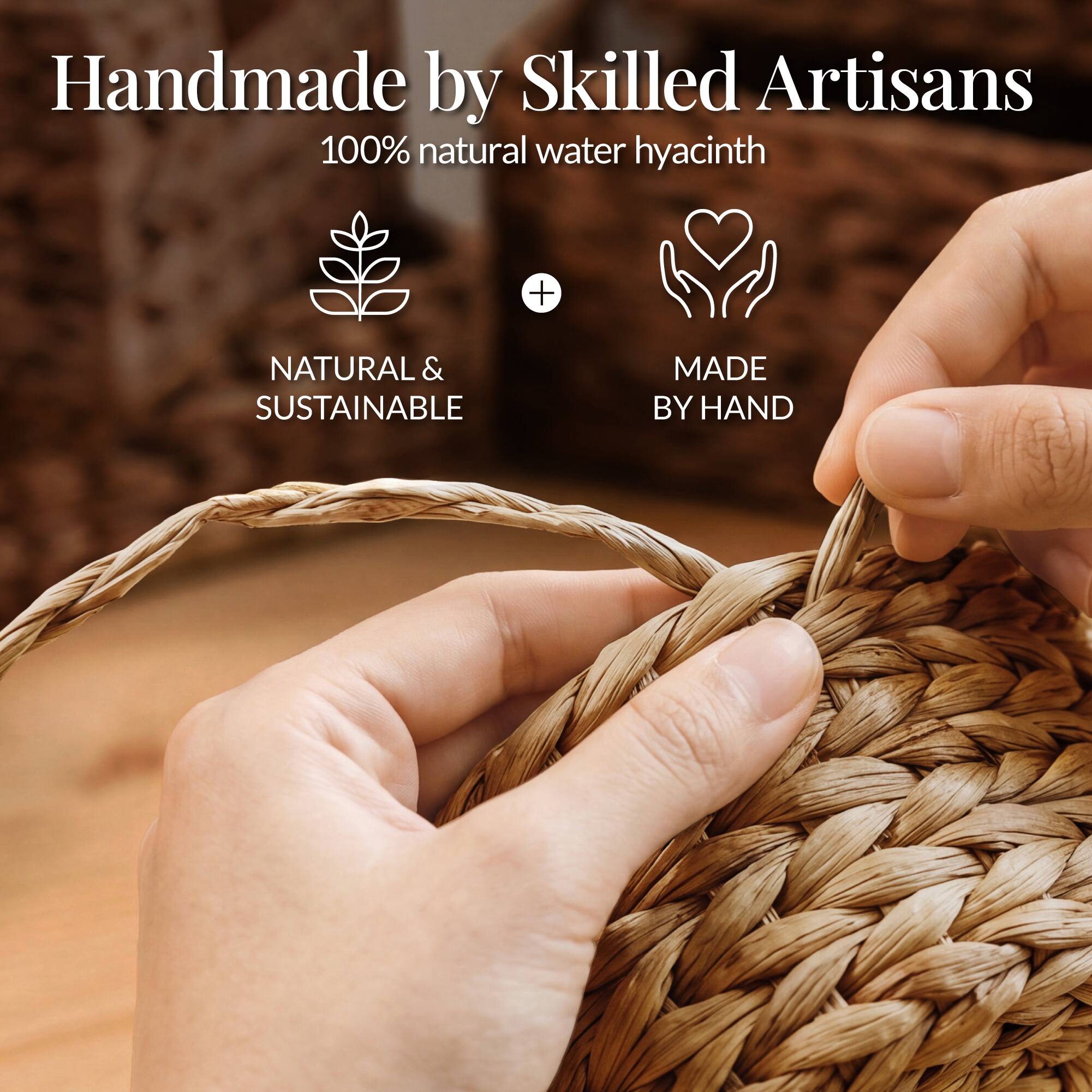 Handmade by Skilled Artisans  
100% natural water hyacinth  
NATURAL & SUSTAINABLE  
MADE BY HAND