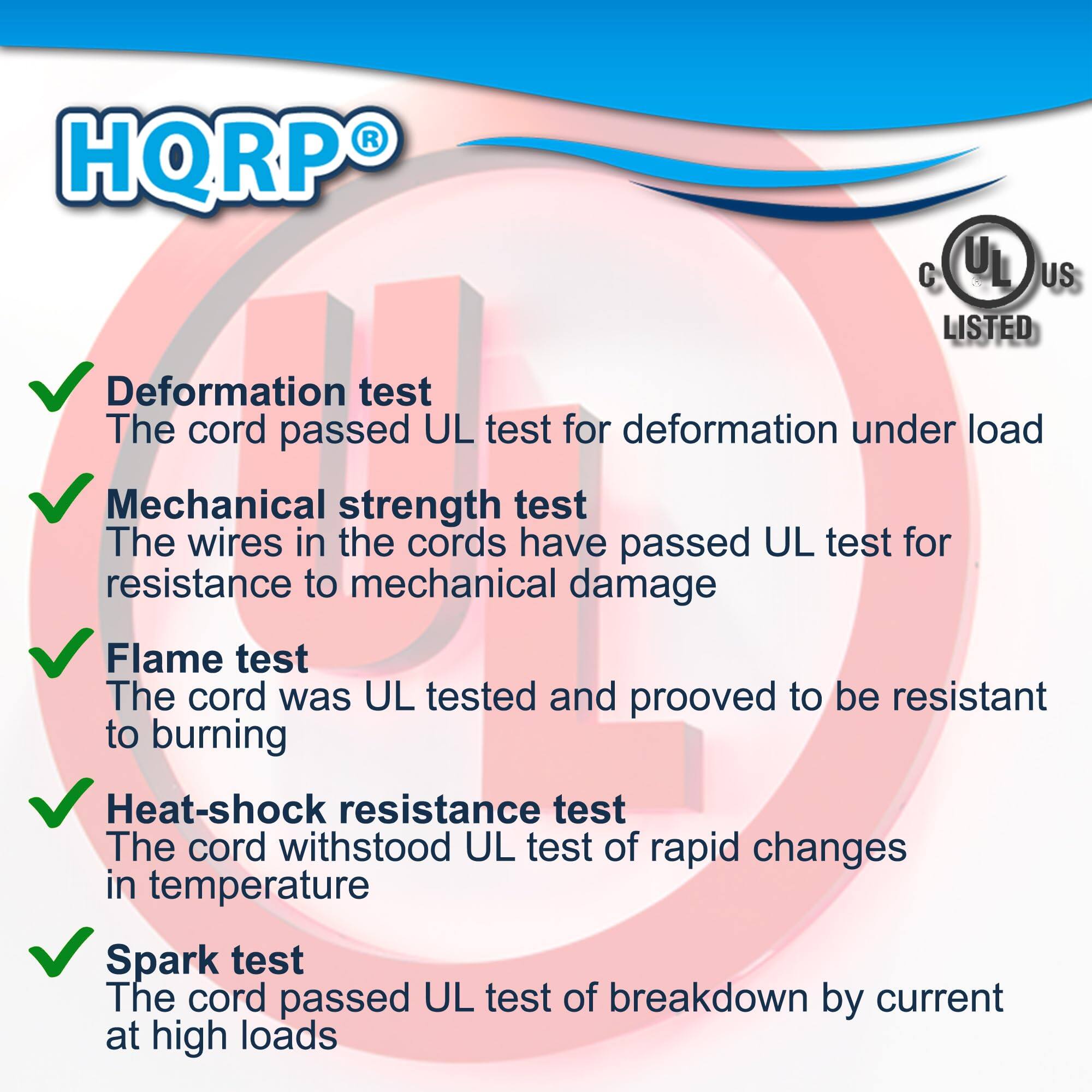 HQRP®  
US LISTED  

- Deformation test  
  The cord passed UL test for deformation under load  

- Mechanical strength test  
  The wires in the cords have passed UL test for resistance to mechanical damage  

- Flame test  
  The cord was UL tested and proved to be resistant to burning  

- Heat-shock resistance test  
  The cord withstood UL test of rapid changes in temperature  

- Spark test  
  The cord passed UL test of breakdown by current at high loads