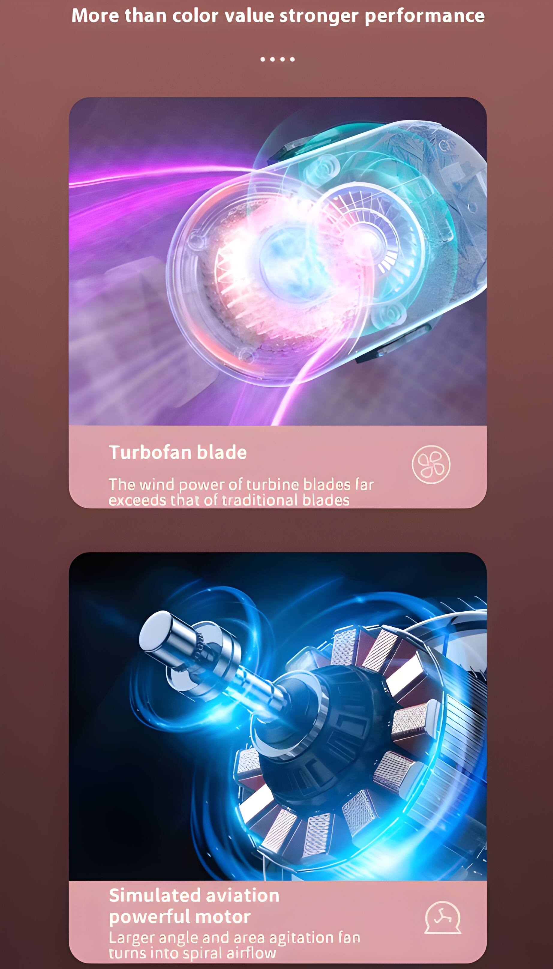 More than color value stronger performance

Turbofan blade
The wind power of turbine blades far exceeds that of traditional blades

Simulated aviation powerful motor
Larger angle and area agitation fan turns into spiral airflow